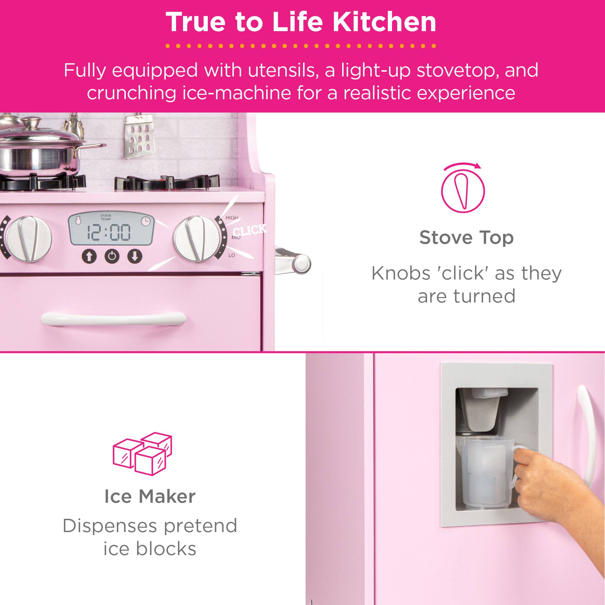 True to Life Kitchen

Fully equipped with utensils, a light-up stovetop, and crunching ice-machine for a realistic experience

Stove Top
Knobs 'click' as they are turned

Ice Maker
Dispenses pretend ice blocks