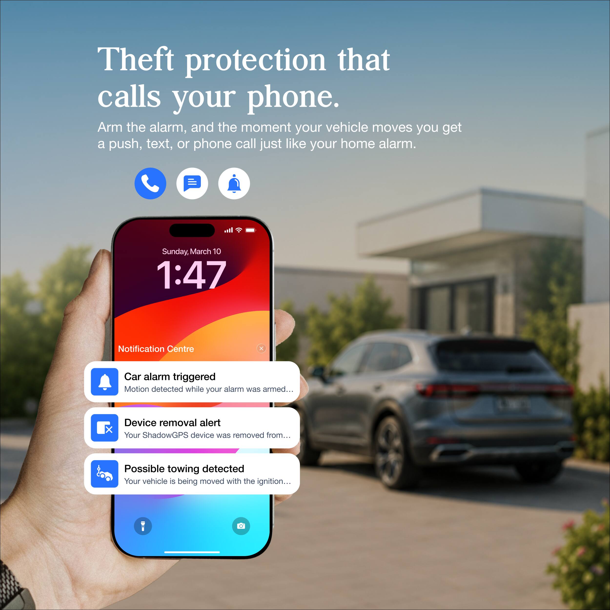 Theft protection that calls your phone.  
Arm the alarm, and the moment your vehicle moves you get a push, text, or phone call just like your home alarm.

Sunday, March 10 1:47  
Notification Centre  
X  
Car alarm triggered  
Motion detected while your alarm was armed...  
Device removal alert  
Your ShadowGPS device was removed from...  
Possible towing detected  
Your vehicle is being moved with the ignition...