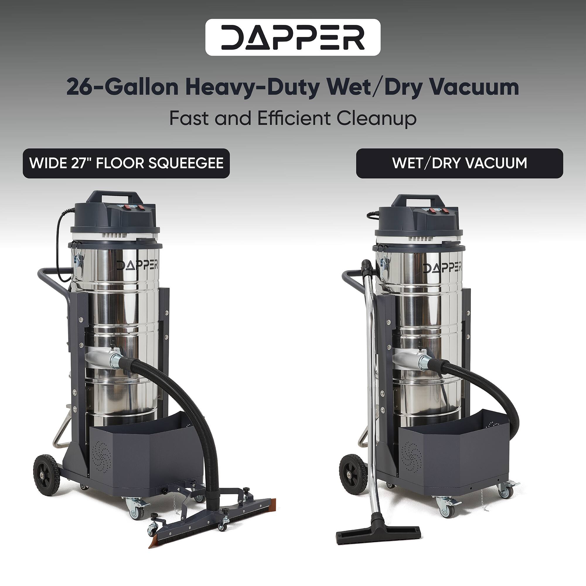 DAPPER 26-Gallon Heavy-Duty Wet/Dry Vacuum  
Fast and Efficient Cleanup  
WIDE 27" FLOOR SQUEEGEE  
WET/DRY VACUUM