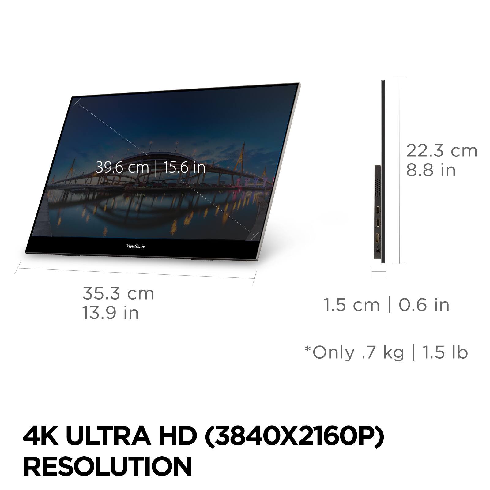 39.6 cm | 15.6 in  
22.3 cm | 8.8 in  
35.3 cm | 13.9 in  
1.5 cm | 0.6 in  
*Only .7 kg | 1.5 lb  

4K ULTRA HD (3840X2160P) RESOLUTION