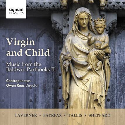 Virgin and Child
Music from the Baldwin Partbooks II
Contrapunctus
Owen Rees Director
TAVERNER • FAYRFAX • TALLIS • SHEPPARD
signum CLASSICS