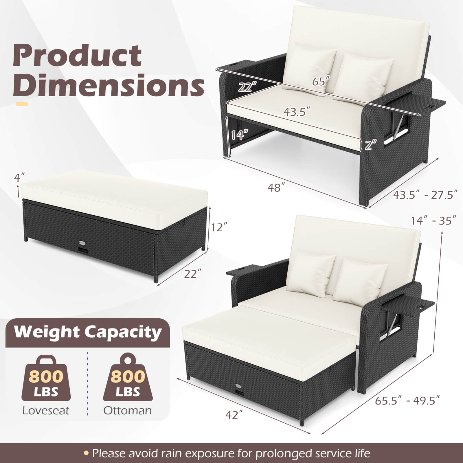 Product Dimensions  
- 22"  
- 65"  
- 43.5"  
- 14"  
- 2"  
- 48"  
- 43.5" - 27.5"  
- 12"  
- 14"  
- 4"  
- 14" - 35"  
- 22"  
- 42"  
- 65.5" - 49.5"  

Weight Capacity  
- Loveseat: 800 LBS  
- Ottoman: 800 LBS  

Please avoid rain exposure for prolonged service life
