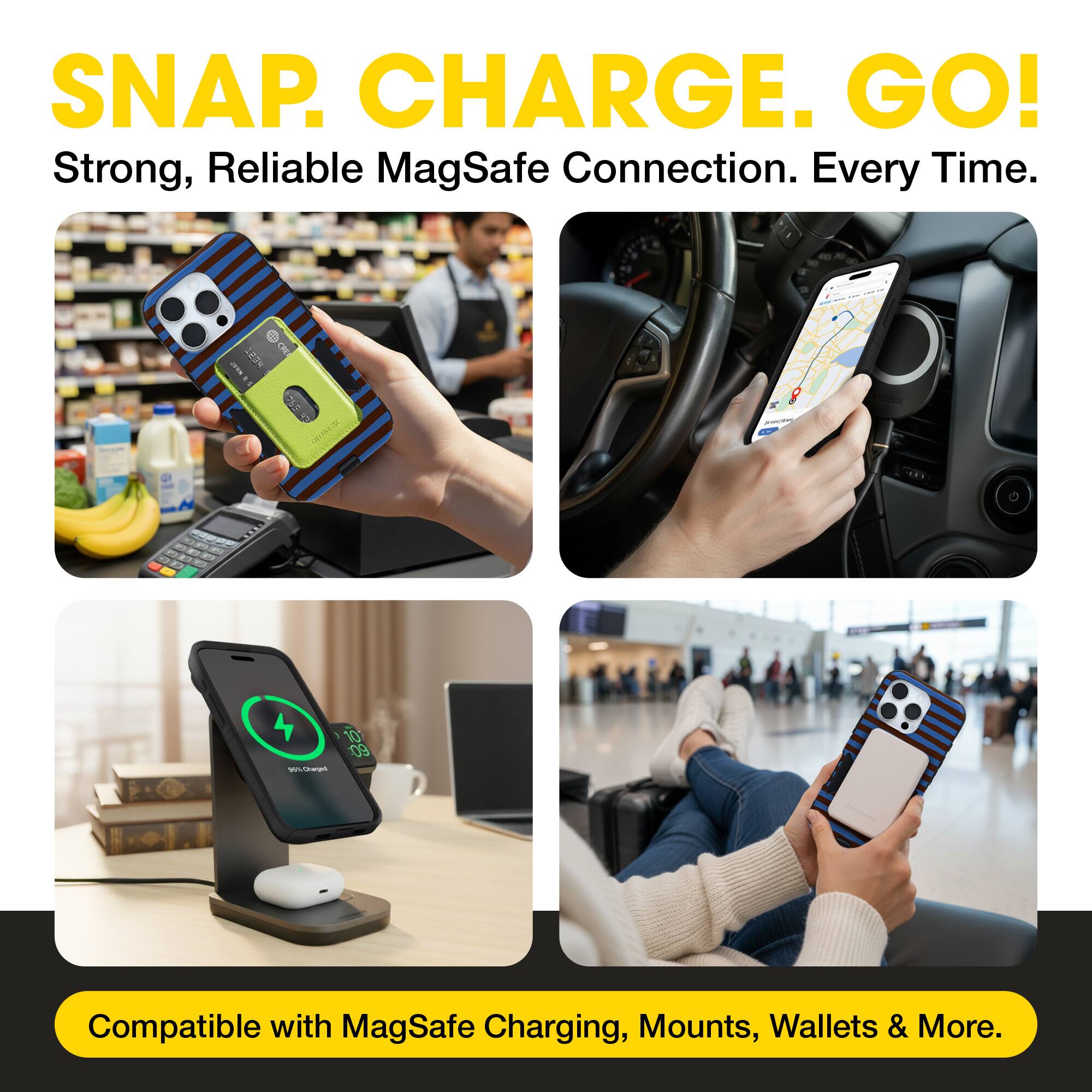 SNAP. CHARGE. GO!  
Strong, Reliable MagSafe Connection. Every Time.  
Compatible with MagSafe Charging, Mounts, Wallets & More.
