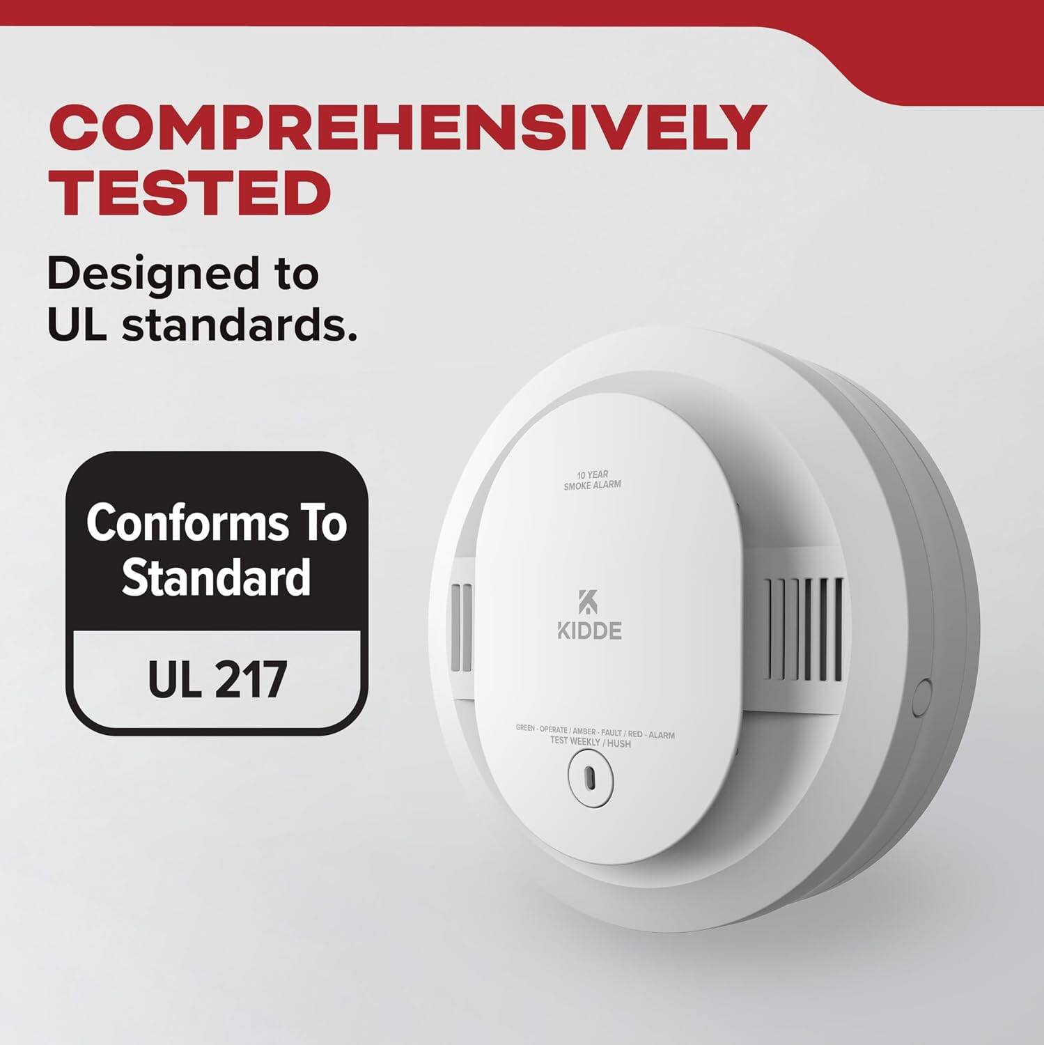 COMPREHENSIVELY TESTED  
Designed to UL standards.  
Conforms To Standard UL 217  
10 YEAR SMOKE ALARM KIDDE  
GREEN OPERATE AMBER FAULT RED ALARM TEST WEEKLY HUSH