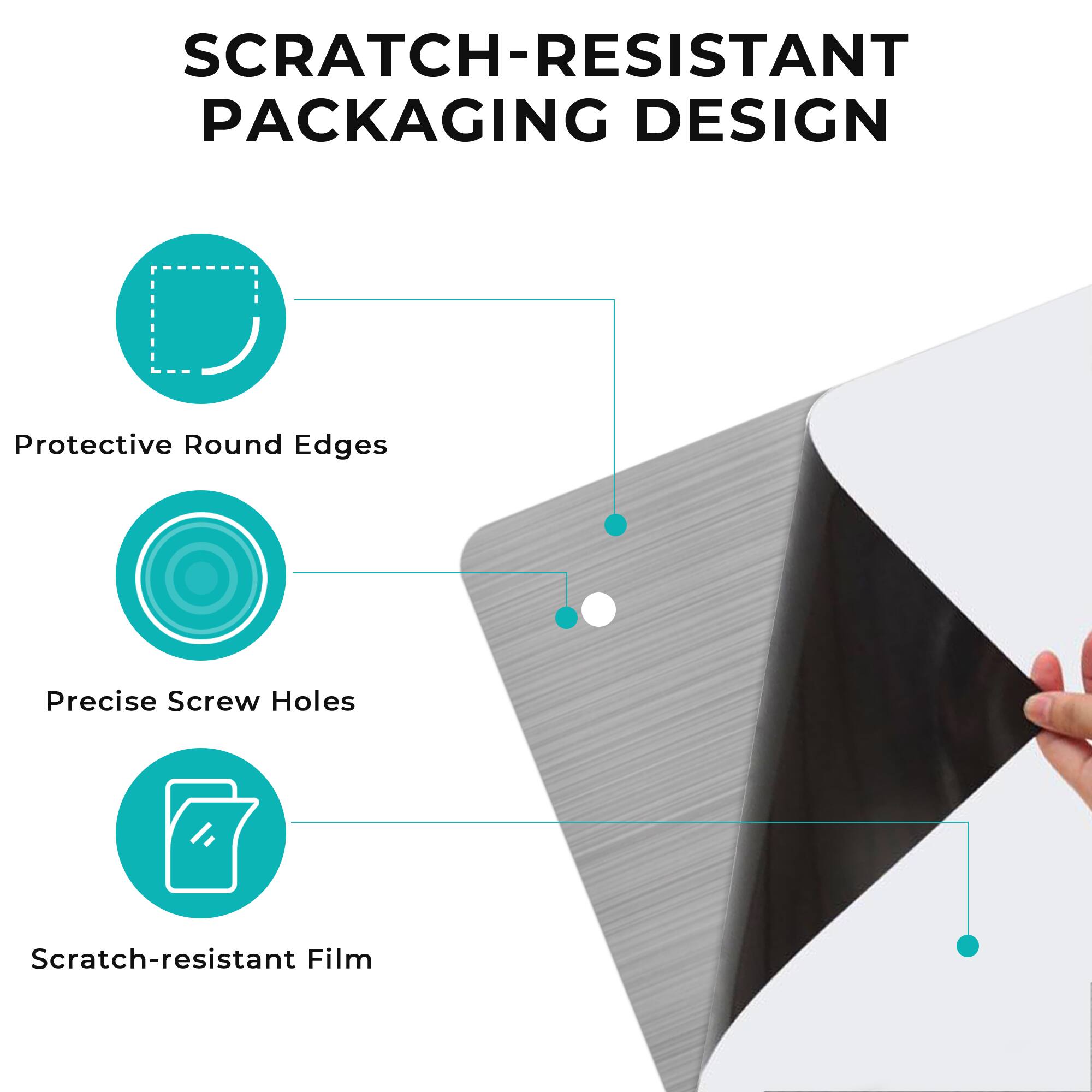 SCRATCH-RESISTANT PACKAGING DESIGN

- Protective Round Edges
- Precise Screw Holes
- Scratch-resistant Film