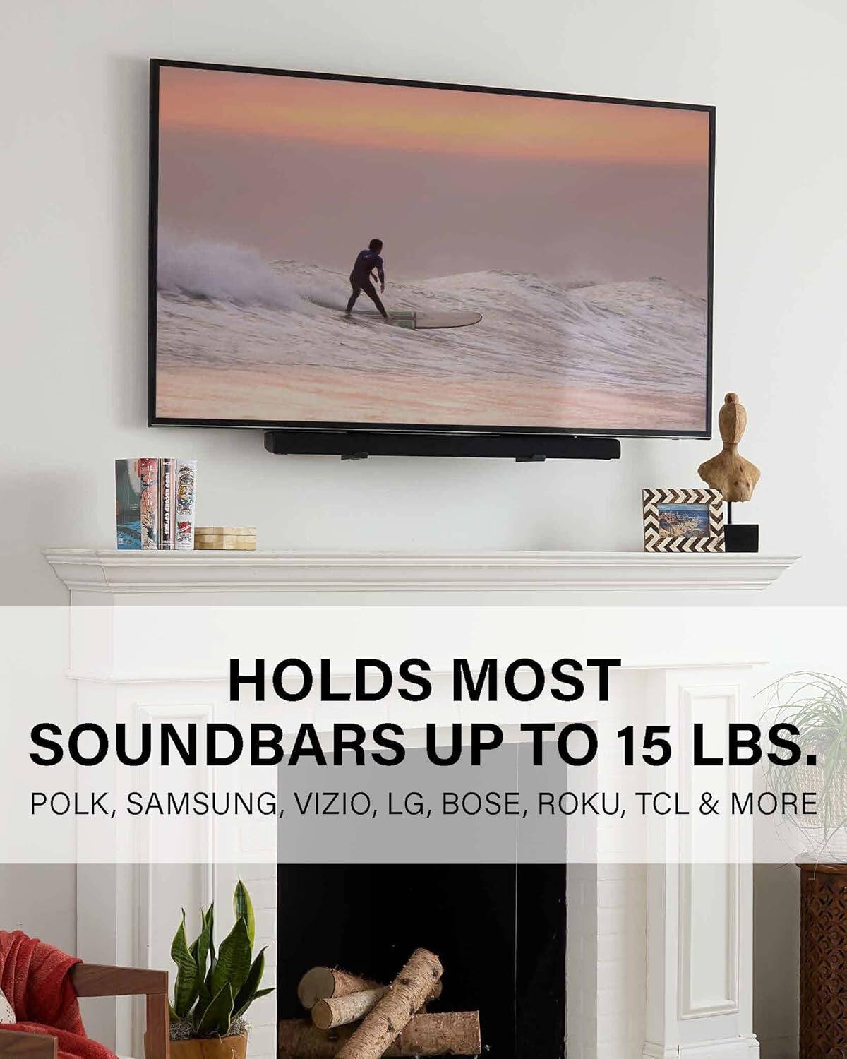 HOLDS MOST SOUNDBARS UP TO 15 LBS.  
POLK, SAMSUNG, VIZIO, LG, BOSE, ROKU, TCL & MORE