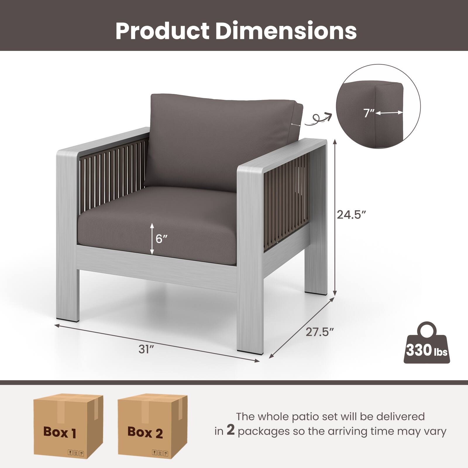 Product Dimensions: 7", 24.5", 6", 31", 27.5", 330 lbs

Box 1, Box 2

The whole patio set will be delivered in 2 packages so the arriving time may vary