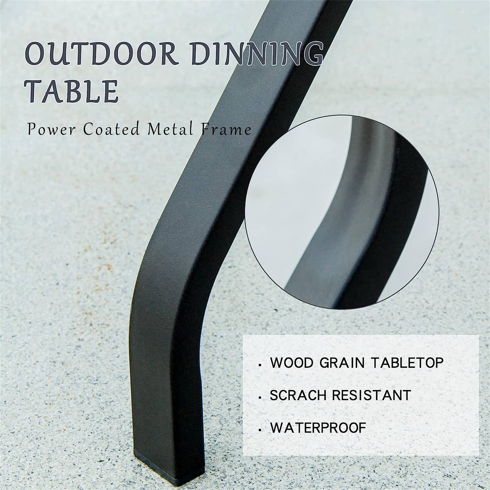 OUTDOOR DINNING TABLE  
Power Coated Metal Frame  

- WOOD GRAIN TABLETOP  
- SCRATCH RESISTANT  
- WATERPROOF