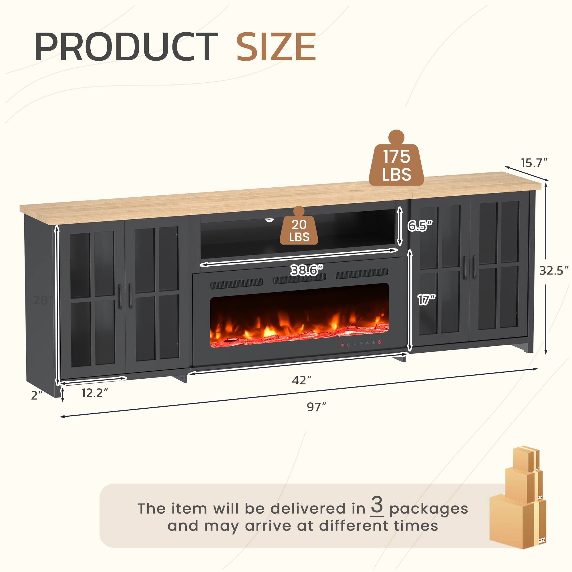 PRODUCT SIZE

175 LBS  
15.7"  
20 LBS  
6.5"  
38.6"  
32.5"  
17"  
2"  
12.2"  
42"  
97"

The item will be delivered in 3 packages and may arrive at different times