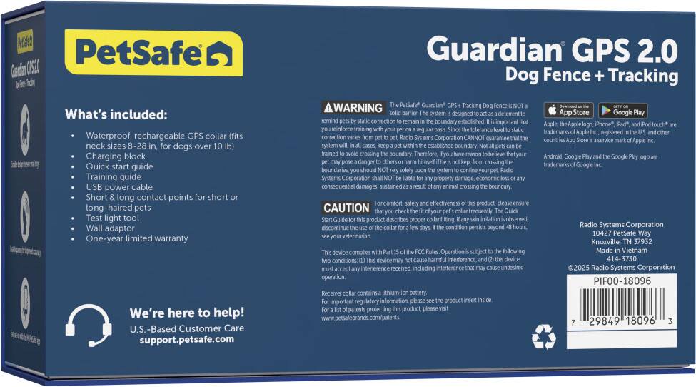 **PetSafe Guardian GPS 2.0 Dog Fence + Tracking**

**What's included:**
- Waterproof, rechargeable GPS collar (fits neck sizes 8-28 inches for dogs over 10 lb)
- Charging block
- Quick start guide
- Training guide
- USB power cable
- Short & long contact points for short or long-haired pets
- Test light tool
- Wall adaptor
- One-year limited warranty

**We're here to help!**
U.S.-Based Customer Care support.petsafe.com

**AWARNING**
The "PetSafe" Guardian GPS "Fence" Dog Fence is NOT a pet containment system. It is a training tool designed to act as a deterrent to remind your dog to stay within the boundary you have established. The system is designed to act as a deterrent to remind your dog to stay within the boundary you have established. The system is designed to act as a deterrent to remind your dog to stay within the boundary you have established. The system is designed to act as a deterrent to remind your dog to stay within the boundary you have established. The system is designed to act as a deterrent to remind your dog to stay within the boundary you have established. The system is designed to act as a deterrent