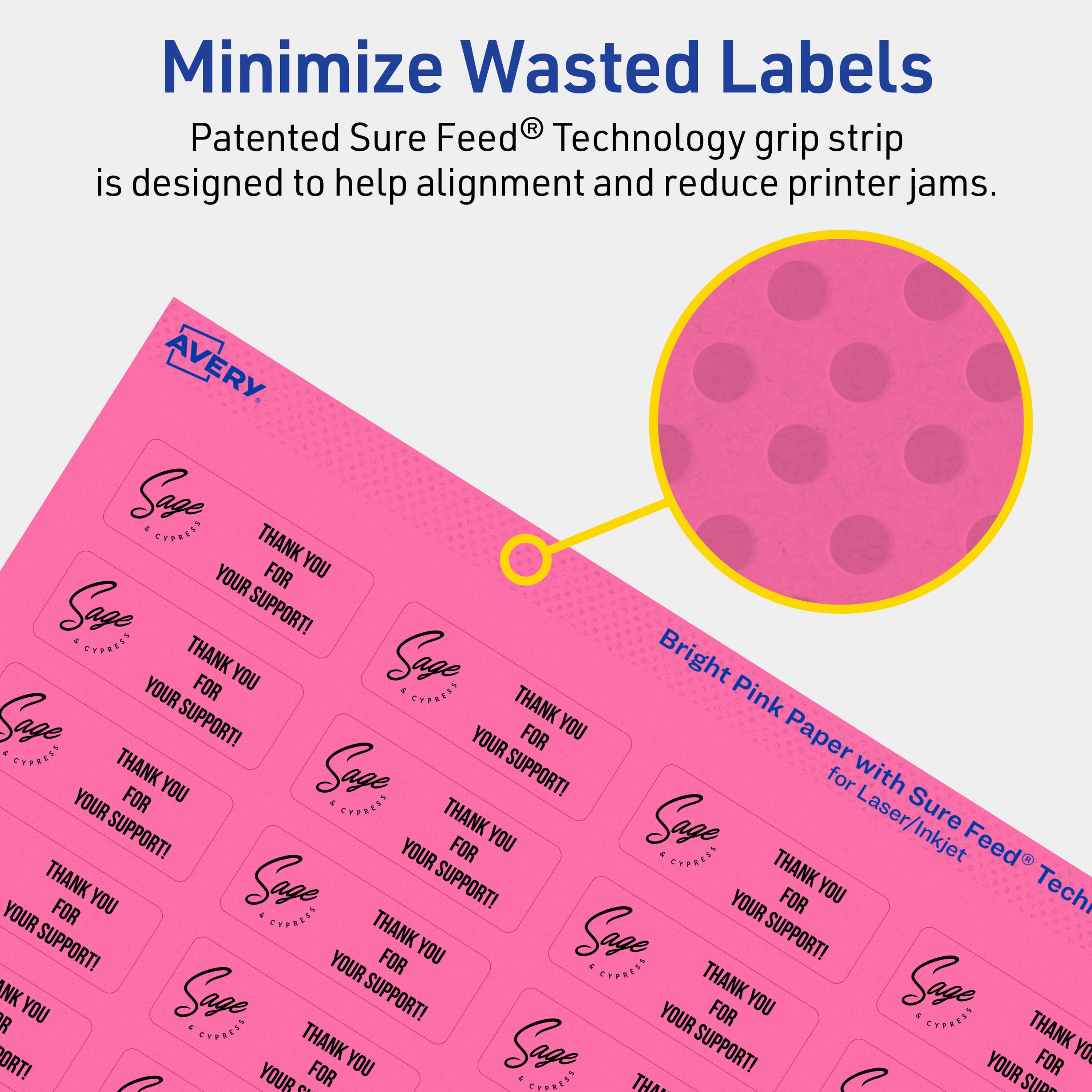 Minimize Wasted Labels

Patented Sure Feed® Technology grip strip is designed to help alignment and reduce printer jams.

AVERY

Bright Pink Paper with Sure Feed® Technology for Laser/Inkjet

Sage
THANK YOU FOR YOUR SUPPORT!
