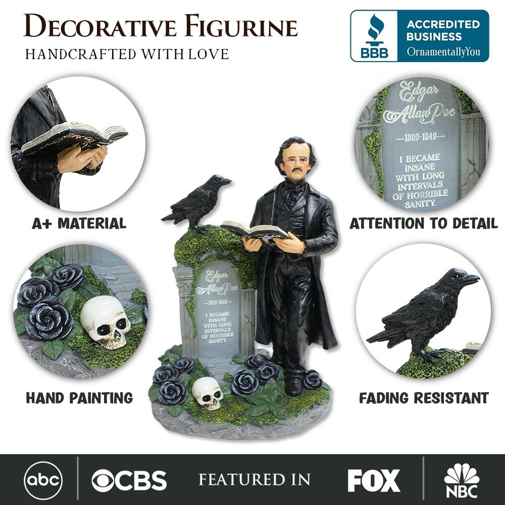 DECORATIVE FIGURINE  
HANDCRAFTED WITH LOVE  

A+ MATERIAL  
HAND PAINTING  
ATTENTION TO DETAIL  
FADING RESISTANT  

ACCREDITED BUSINESS  
BBB  
OrnamentallyYou  

Edgar Allan Poe  
1809-1849  
I BECAME INSANE WITH LONG INTERVALS OF HORRIBLE SANITY.  

FEATURED IN  
abc  
CBS  
FOX  
NBC