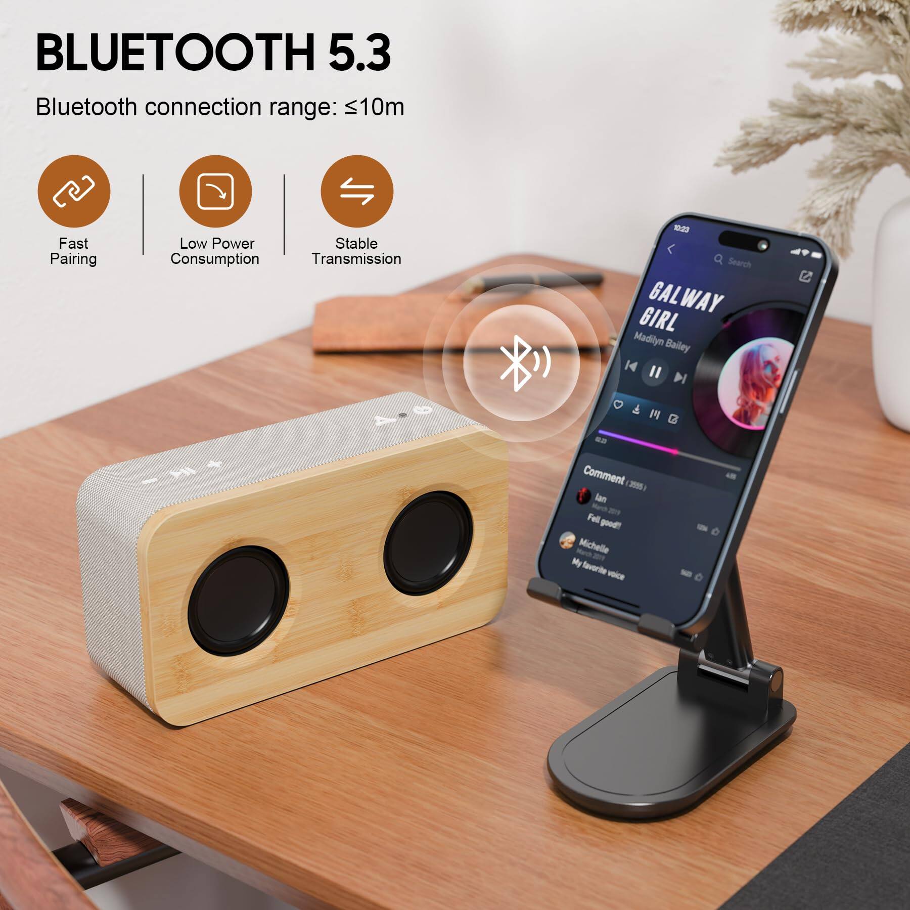 BLUETOOTH 5.3  
Bluetooth connection range: ≤10m  
Fast Pairing  
Low Power Consumption  
Stable Transmission  

GALWAY GIRL  
Madilyn Bailey  

Comment 285  
Ian - Fell good!  
Michelle - My favorite voice