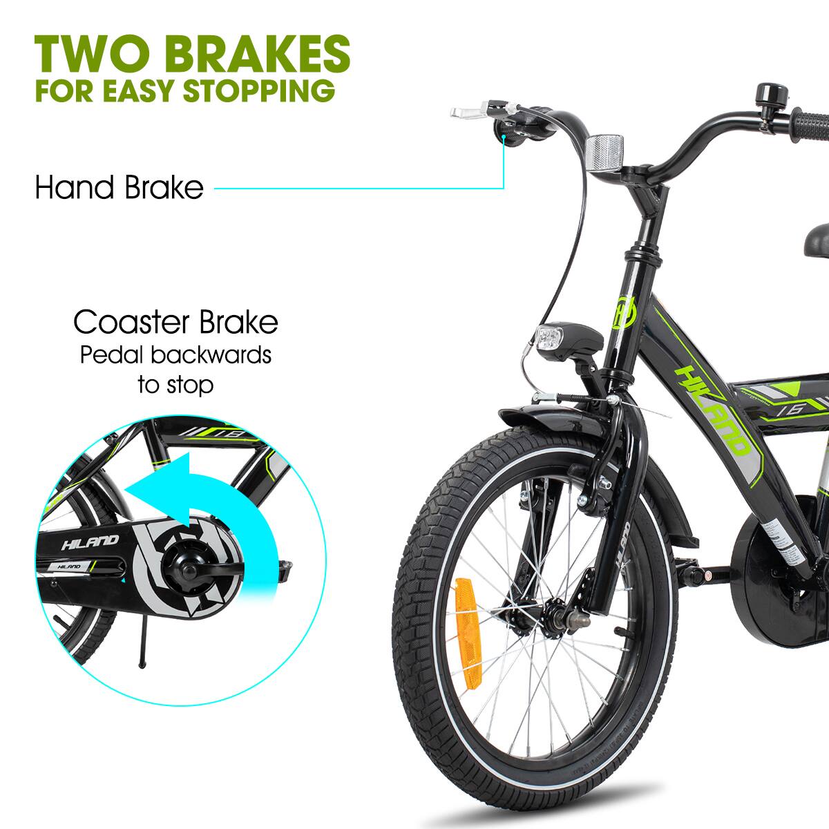 TWO BRAKES FOR EASY STOPPING  
Hand Brake  
Coaster Brake  
Pedal backwards to stop  

16 HILAND