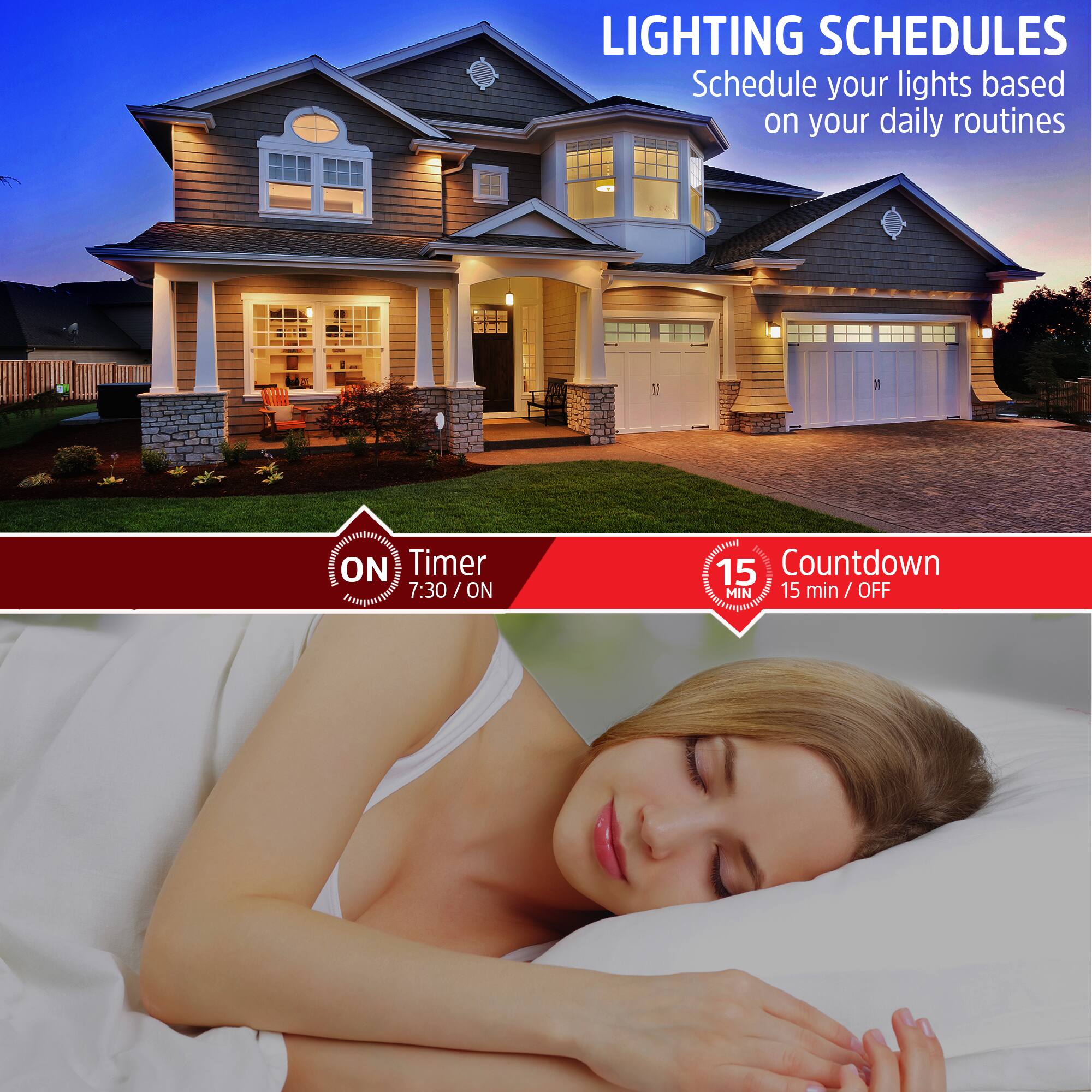 LIGHTING SCHEDULES  
Schedule your lights based on your daily routines

ON Timer  
7:30 / ON

Countdown  
15 min / OFF