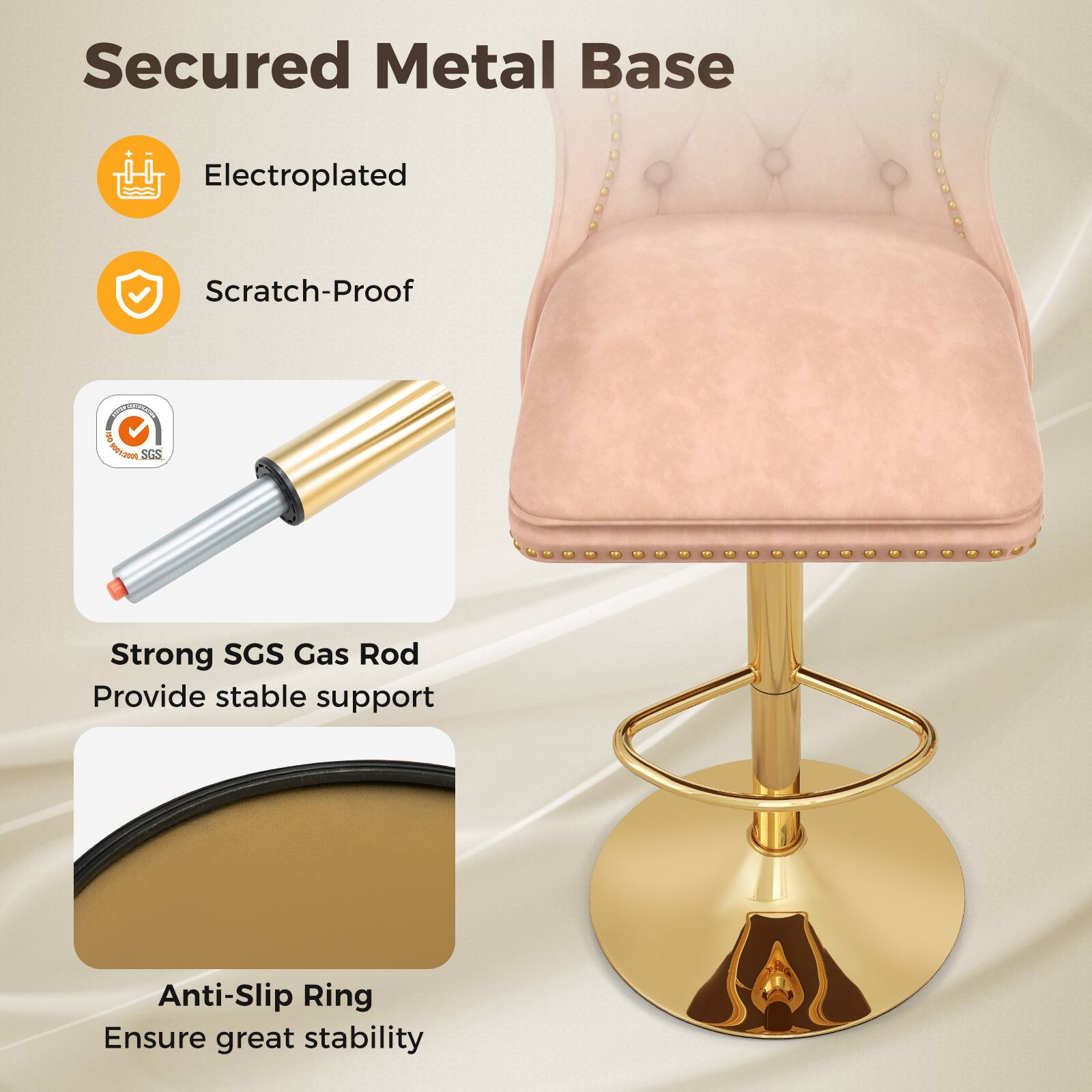 Secured Metal Base

- Electroplated
- Scratch-Proof

Strong SGS Gas Rod
Provide stable support

Anti-Slip Ring
Ensure great stability