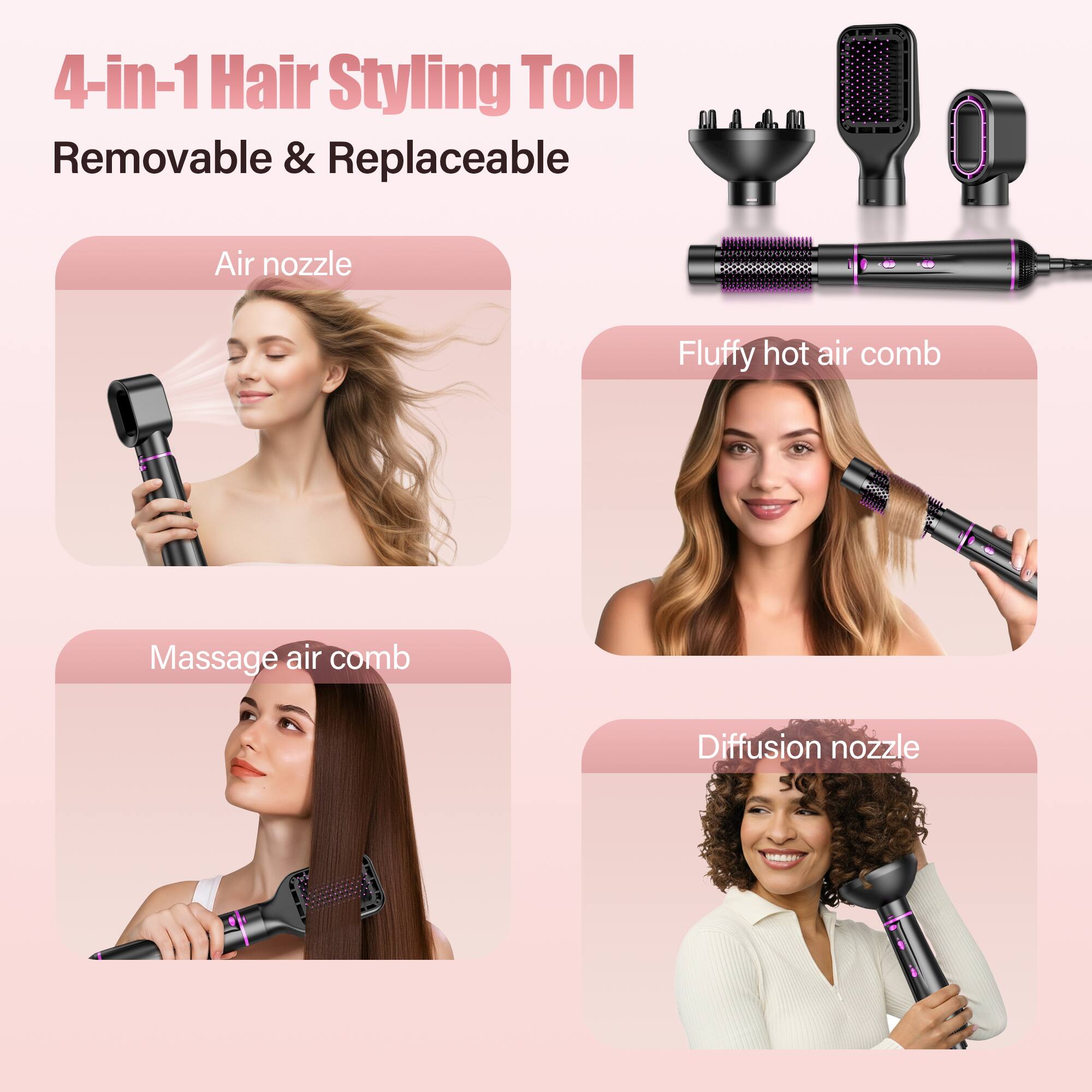 4-in-1 Hair Styling Tool
Removable & Replaceable
Air nozzle
Fluffy hot air comb
Massage air comb
Diffusion nozzle