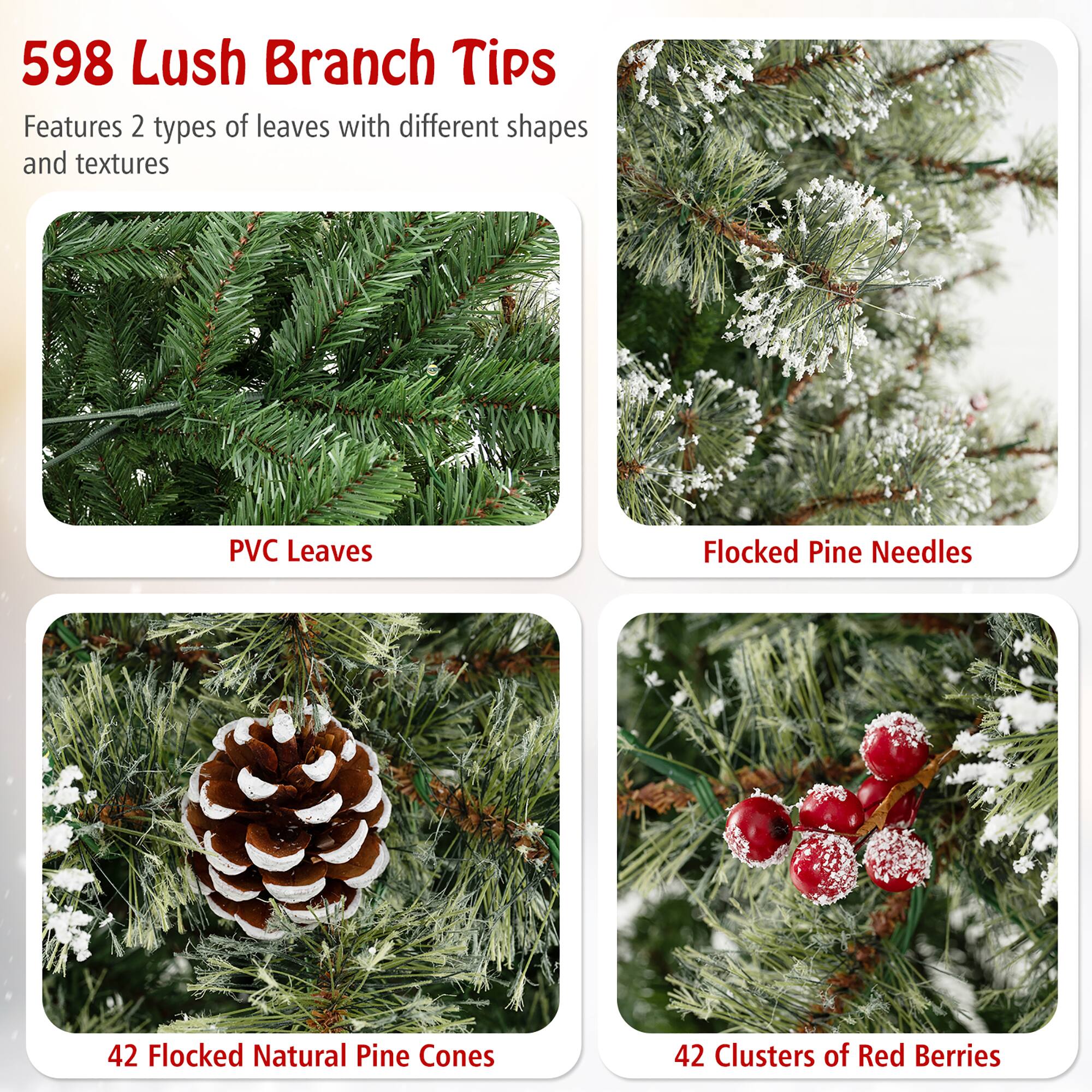 598 Lush Branch Tips

Features 2 types of leaves with different shapes and textures

- PVC Leaves
- Flocked Pine Needles
- 42 Flocked Natural Pine Cones
- 42 Clusters of Red Berries