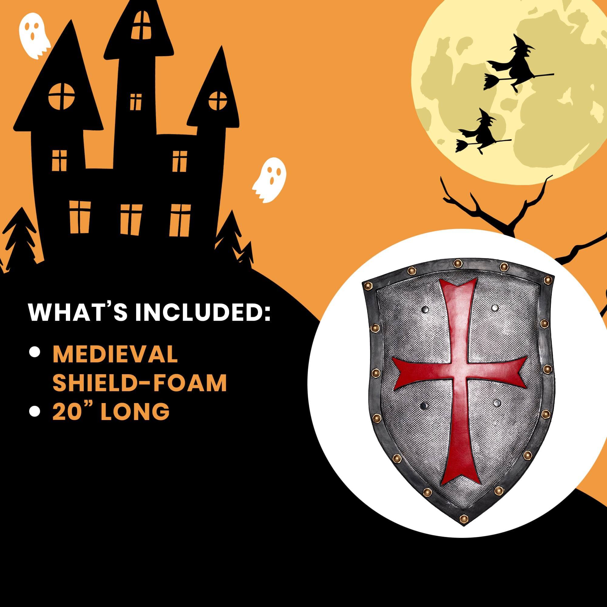 WHAT'S INCLUDED:
- MEDIEVAL SHIELD-FOAM
- 20" LONG