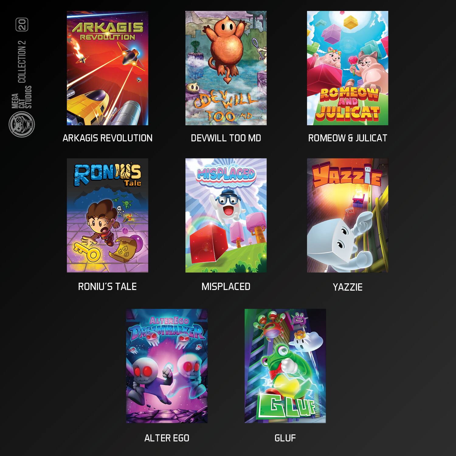 20 2 COLLECTION MEGA CAT STUDIOS  
ARKAGIS REVOLUTION  
DEWILL TOO MD  
ROMEOW & JULICAT  
RONIU'S TALE  
MISPLACED  
YAZZIE  
ALTER EGO  
GLUF