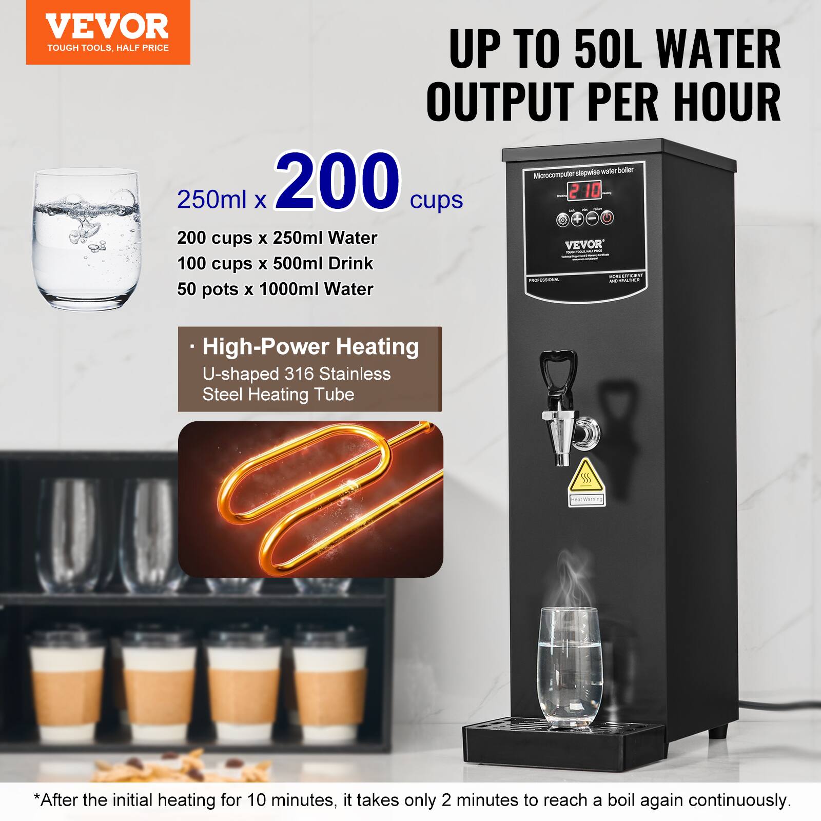 VEVOR TOUGH TOOLS, HALF PRICE UP TO 50L WATER OUTPUT PER HOUR stepwise water boiler Microcomputer 250ml x 200 cups 100 cups x 500ml Drink 50 pots x 1000ml Water

High-Power Heating U-shaped 316 Stainless Steel Heating Tube

*After the initial heating for 10 minutes, it takes only 2 minutes to reach a boil again continuously.