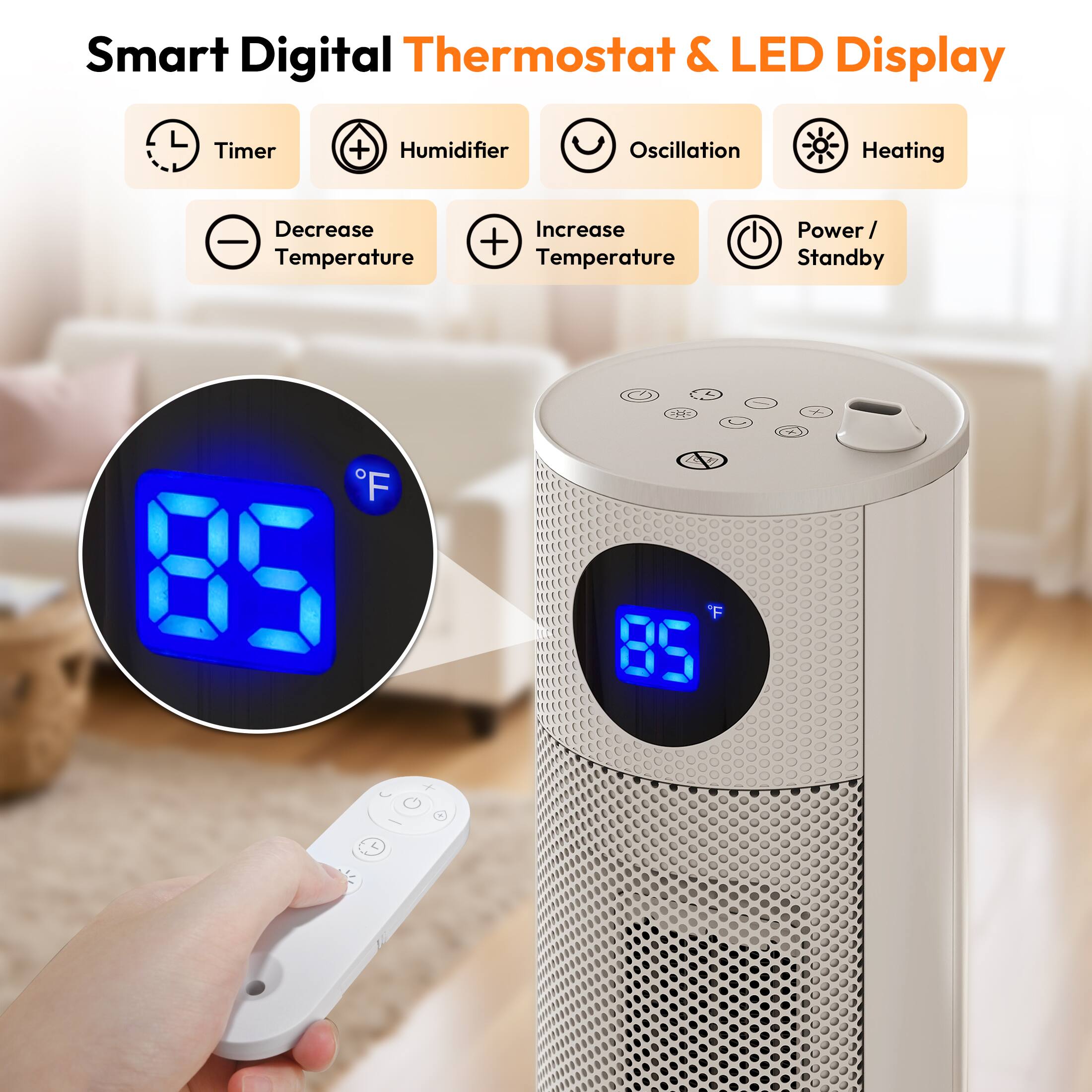 Smart Digital Thermostat & LED Display

- Timer
- Humidifier
- Oscillation
- Heating
- Decrease Temperature
- Increase Temperature
- Power / Standby

85°F
