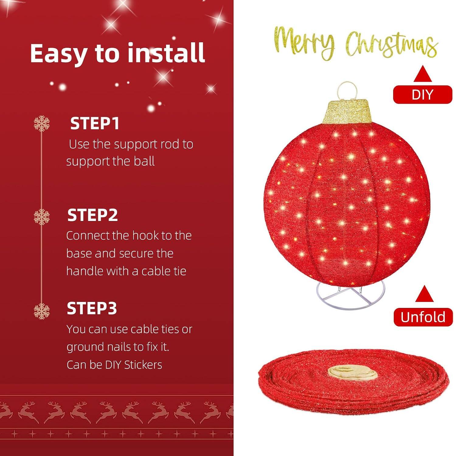 Easy to install

Merry Christmas

DIY

STEP1 Use the support rod to support the ball

STEP2 Connect the hook to the base and secure the handle with a cable tie

STEP3 You can use cable ties or ground nails to fix it. Can be DIY Stickers

Unfold