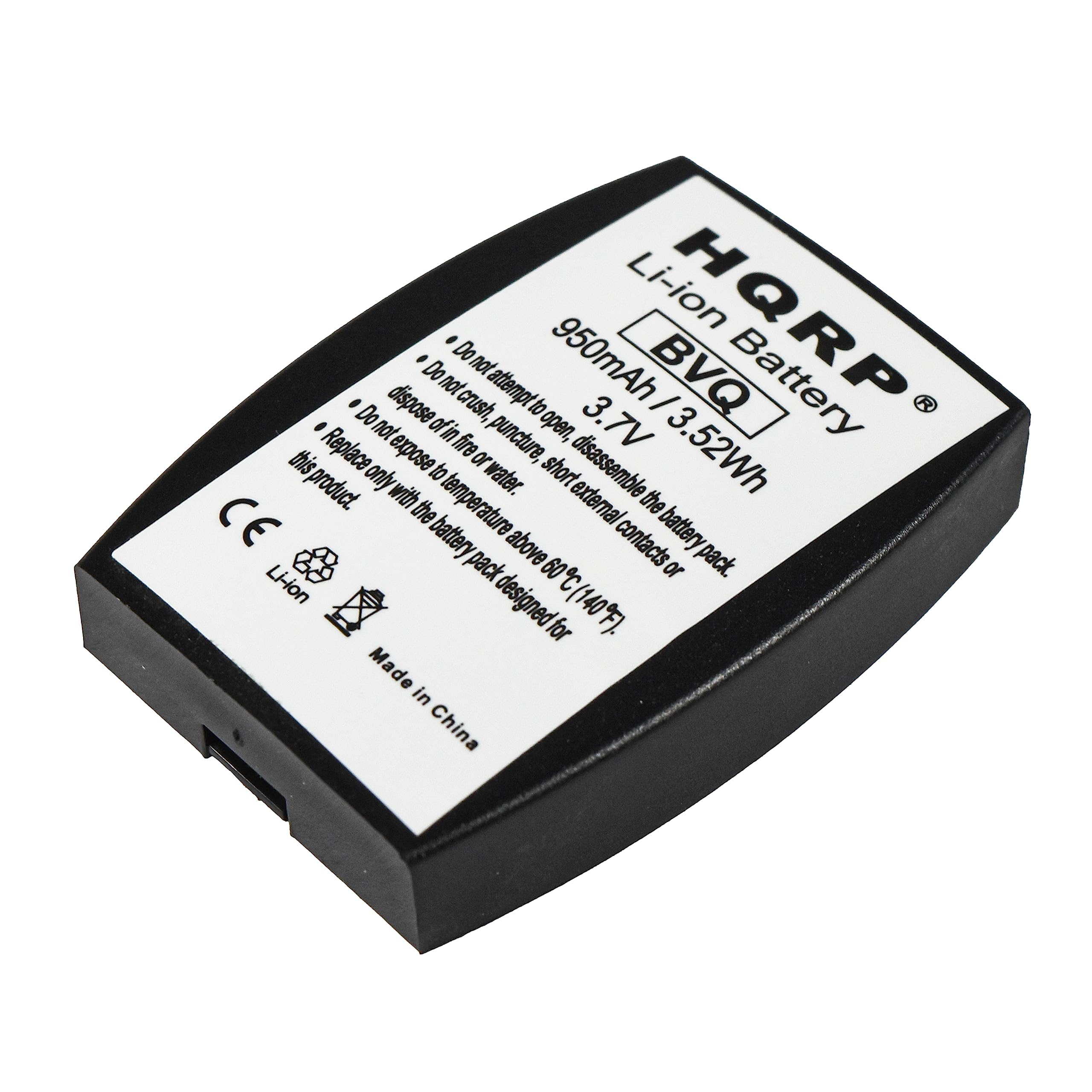 Li-ion HQRP BVQ Battery  
950mAh / 3.52Wh  
3.7V  
Made in China  

Do not dispose, crush, attempt to open, disassemble, or expose to fire, puncture, short circuits, or water.  
Do not expose to temperatures above 140°F (60°C) or below -40°F (-40°C).  
Do not attempt to recharge or replace with a battery pack designed for a different product.  
Do not expose to external contacts or short external contacts.  
Do not expose to high temperatures or short circuits.  
Do not expose to water.  
Do not expose to fire or water.  
Do not attempt to open, disassemble the battery pack.  
Do not expose to high temperatures or short circuits.  
Do not expose to water.  
Do not expose to fire or water.  
Do not attempt to open, disassemble the battery pack.  
Do not expose to external contacts or short external contacts.  
Do not expose to high temperatures or short circuits.  
Do not expose to water.  
Do not expose to fire or water.  
Do not attempt to open, disassemble the battery pack.  
Do not expose to external contacts or short external