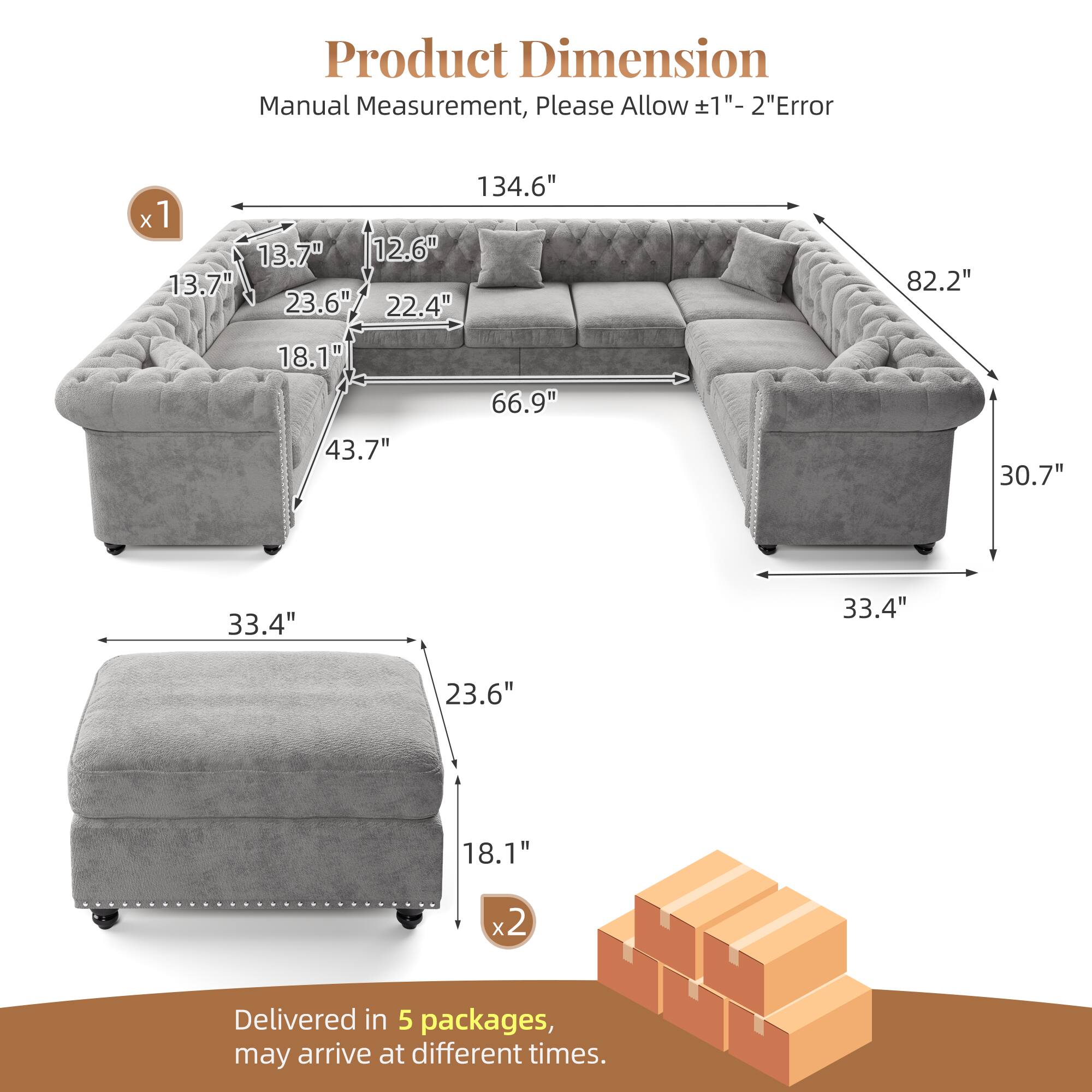 Product Dimension Manual Measurement, Please Allow 1"- 2" Error

134.6" x 13.7" 12.6" 13.7" 23.6" 22.4"  
82.2"  
18.1" 43.7"  
66.9"  
30.7"  
33.4"  
33.4"  
23.6"  
18.1"  
x2  

Delivered in 5 packages, may arrive at different times.