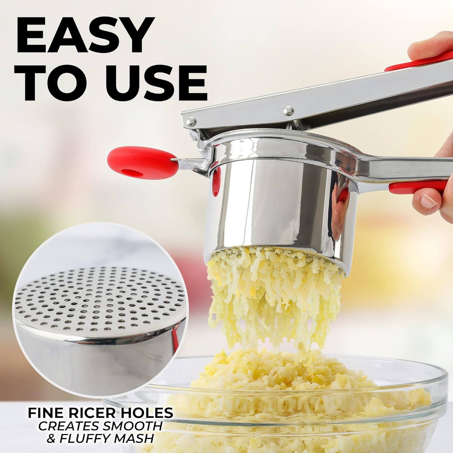 EASY TO USE

FINE RICER HOLES CREATES SMOOTH & FLUFFY MASH