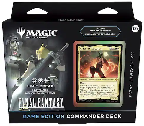 MAGIC THE GATHERING INCLUDES:
EXCLUSIVE PROMO CARD
FINAL FANTASY VII DOWNLOAD CODE
LIMIT BREAK
EQUIP WEAPONS
RAISE YOUR STATS PAST 7 POWER
FINAL FANTASY
Cloud, Ex-SOLDIER
Legendary Creature - Human Soldier Mercenary
Haste
When Cloud enters, attach up to one target Equipment you control to it. Whenever Cloud attacks, draw a card for each equipped attacking creature you control. Then if Cloud has power 7 or greater, create two Treasure tokens.
4/4
GAME EDITION COMMANDER DECK