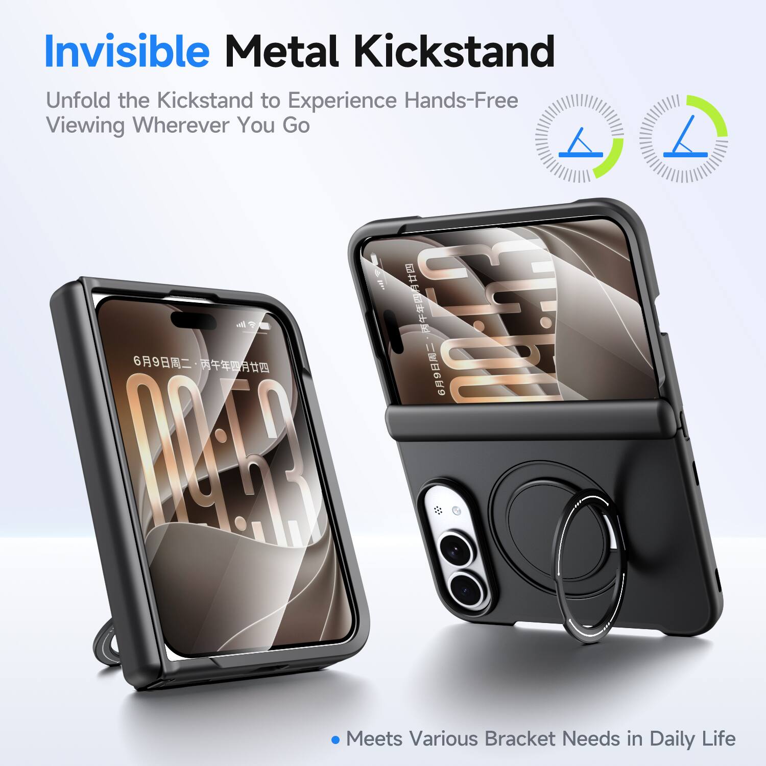 Invisible Metal Kickstand  
Unfold the Kickstand to Experience Hands-Free Viewing Wherever You Go  

Meets Various Bracket Needs in Daily Life