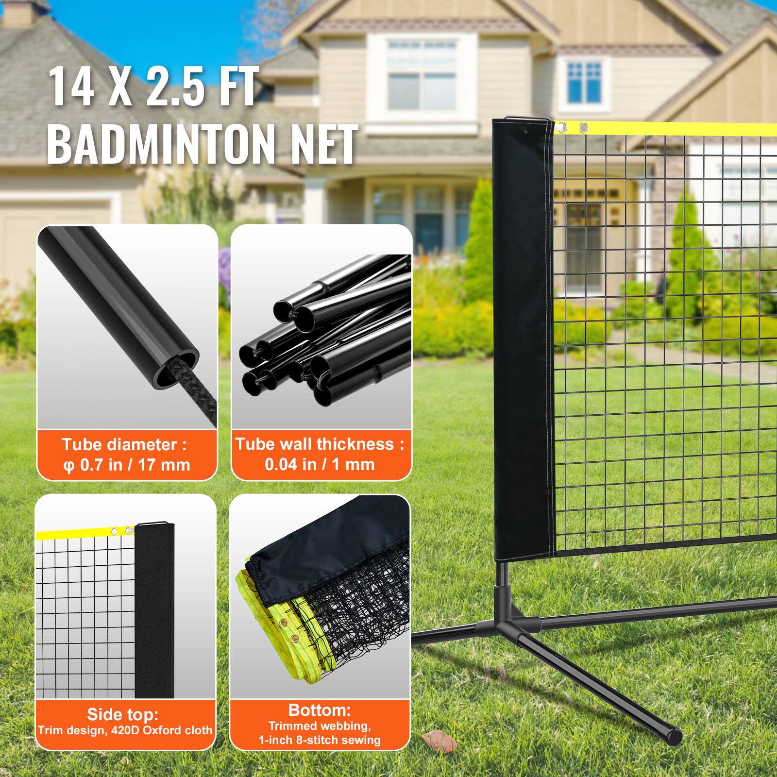 14 X 2.5 FT BADMINTON NET

Tube diameter: 0.7 in / 17 mm

Tube wall thickness: 0.04 in / 1 mm

Side top: Trim design, 420D Oxford cloth

Bottom: Trimmed webbing, 1-inch 8-stitch sewing