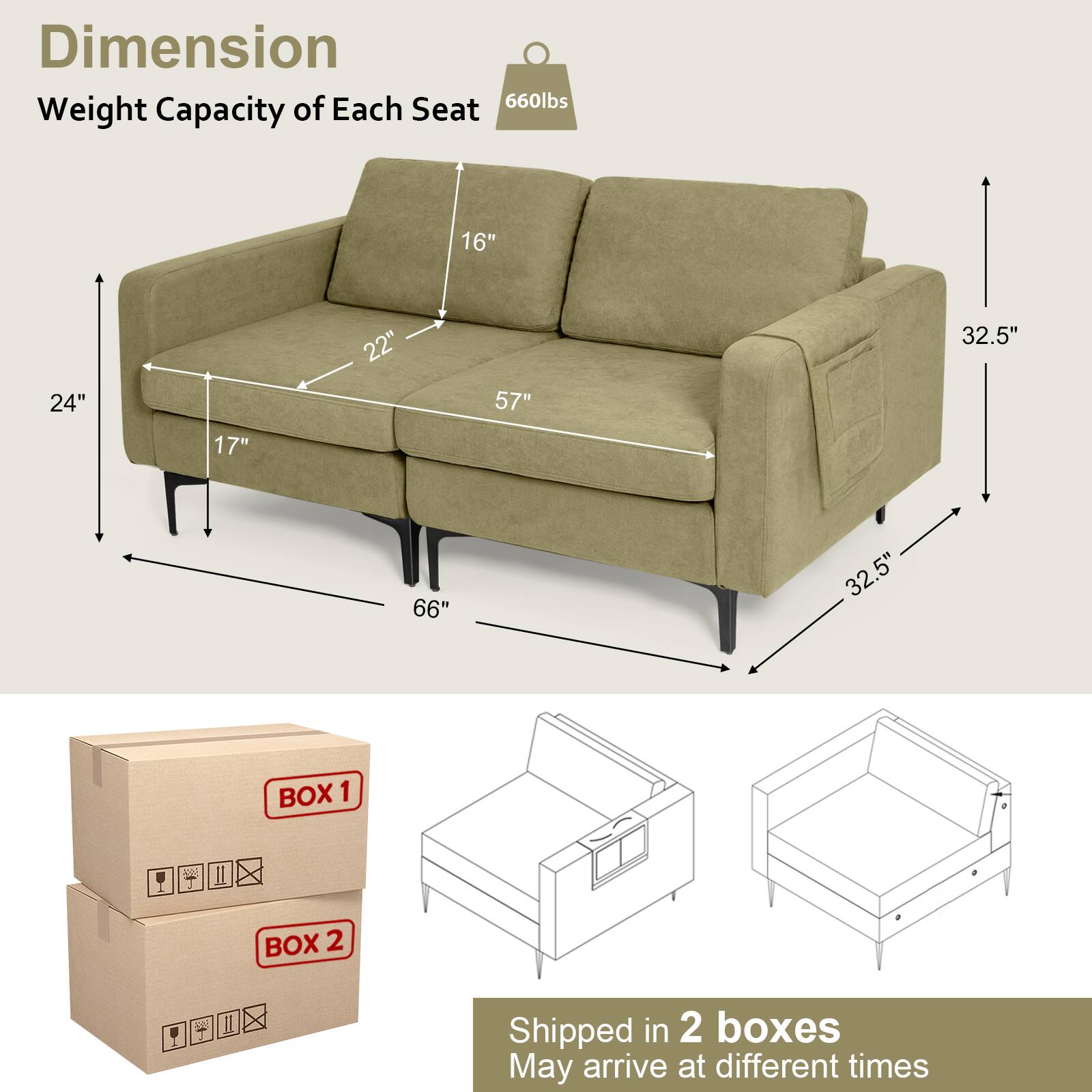 **Dimension**  
Weight Capacity of Each Seat: 660lbs  

- Width: 57"  
- Depth: 24"  
- Height: 32.5"  
- Seat Depth: 22"  
- Seat Height: 17"  
- Arm Height: 16"  
- Overall Width: 66"  

**Shipped in 2 boxes**  
May arrive at different times  

- BOX 1  
- BOX 2