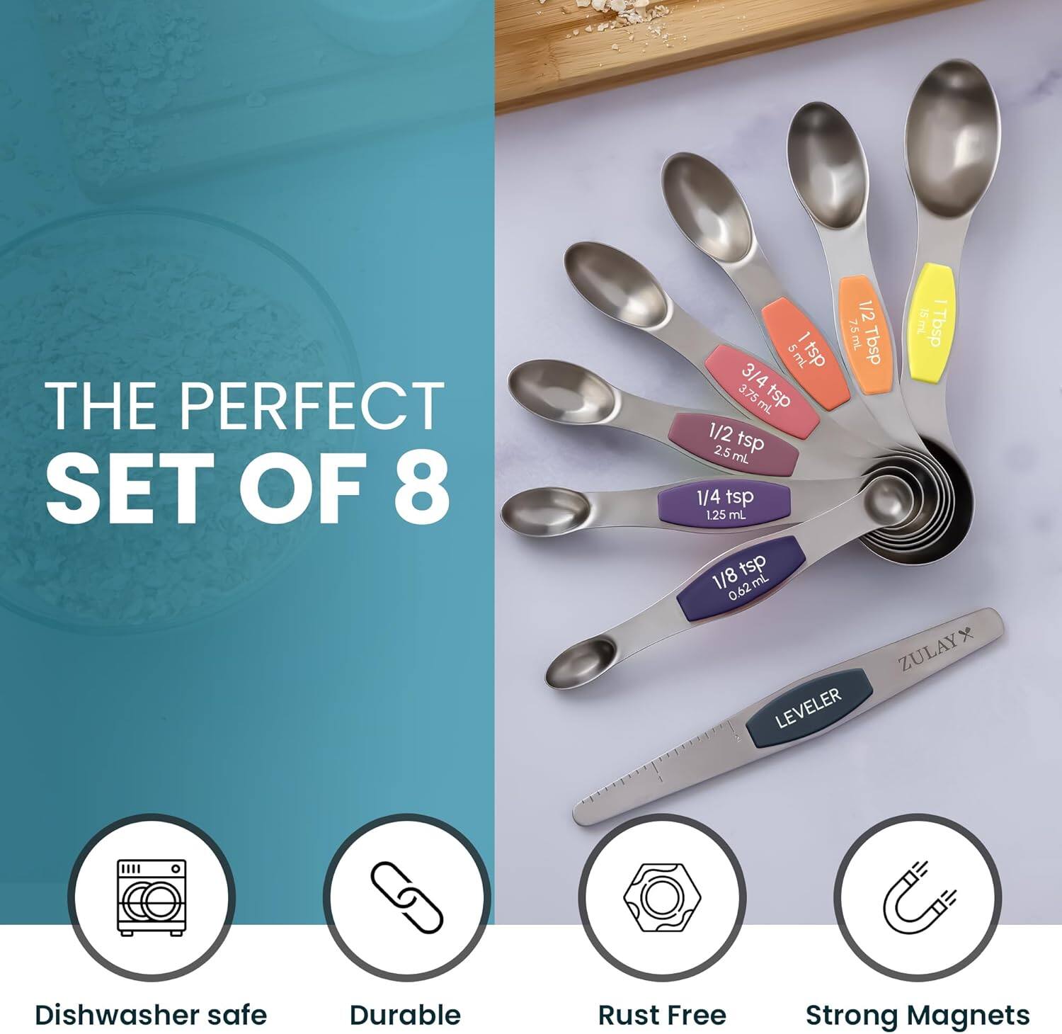 THE PERFECT SET OF 8

- 1/2 tsp 2.5 mL
- 1/4 tsp 1.25 mL
- 1/8 tsp 0.62 mL
- 3/4 tsp 3.75 mL
- 1 Tbsp 15 mL
- 1/2 Tbsp 7.5 mL
- 1/4 Tbsp 3.75 mL
- LEVELER

Dishwasher safe
Durable
Rust Free
Strong Magnets

ZULAY