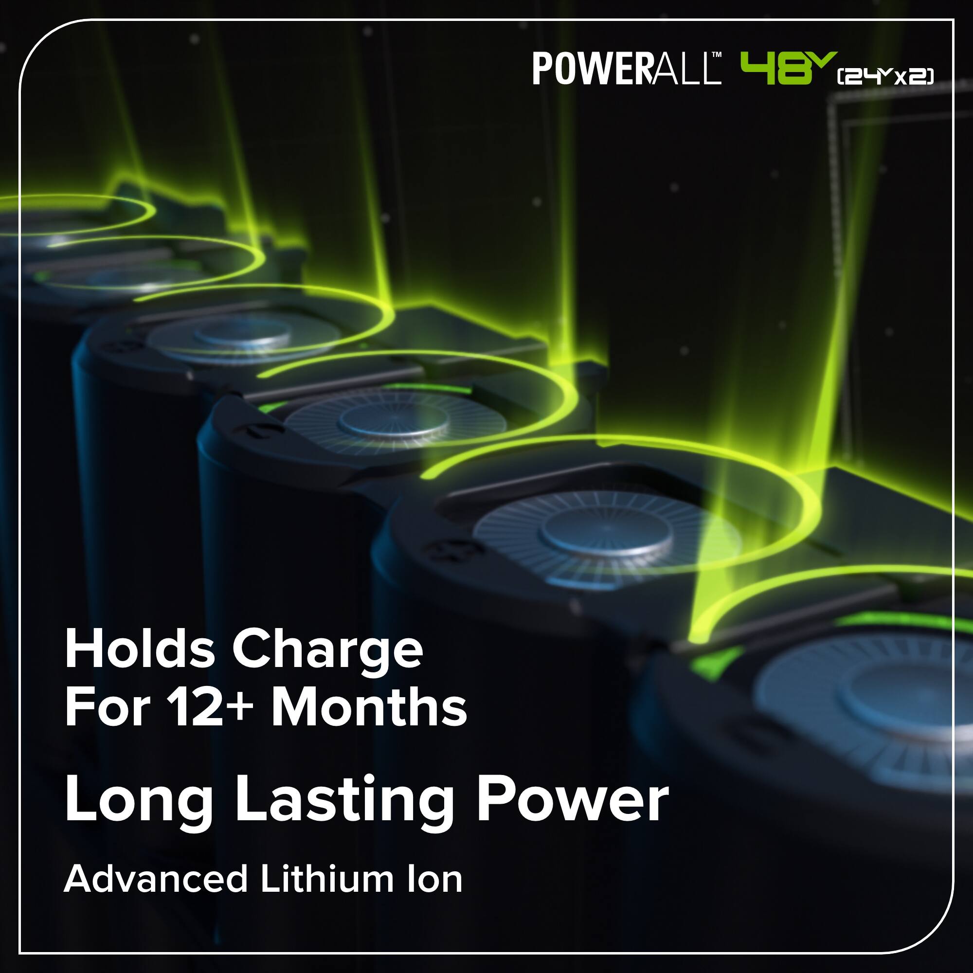 POWERALL 48V (24x2)  
Holds Charge For 12+ Months  
Long Lasting Power  
Advanced Lithium Ion