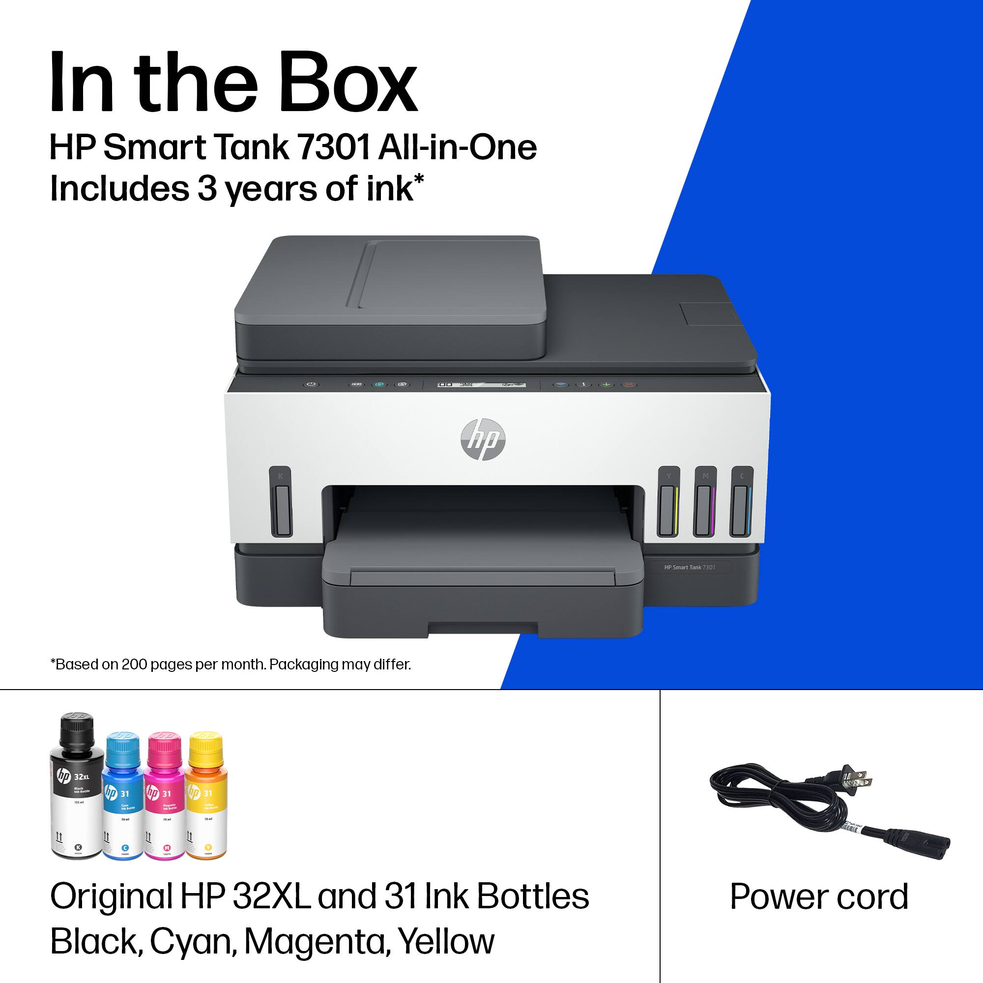 In the Box  
HP Smart Tank 7301 All-in-One  
Includes 3 years of ink*  

*Based on 200 pages per month. Packaging may differ.  

Original HP 32XL and 31 Ink Bottles  
Black, Cyan, Magenta, Yellow  

Power cord