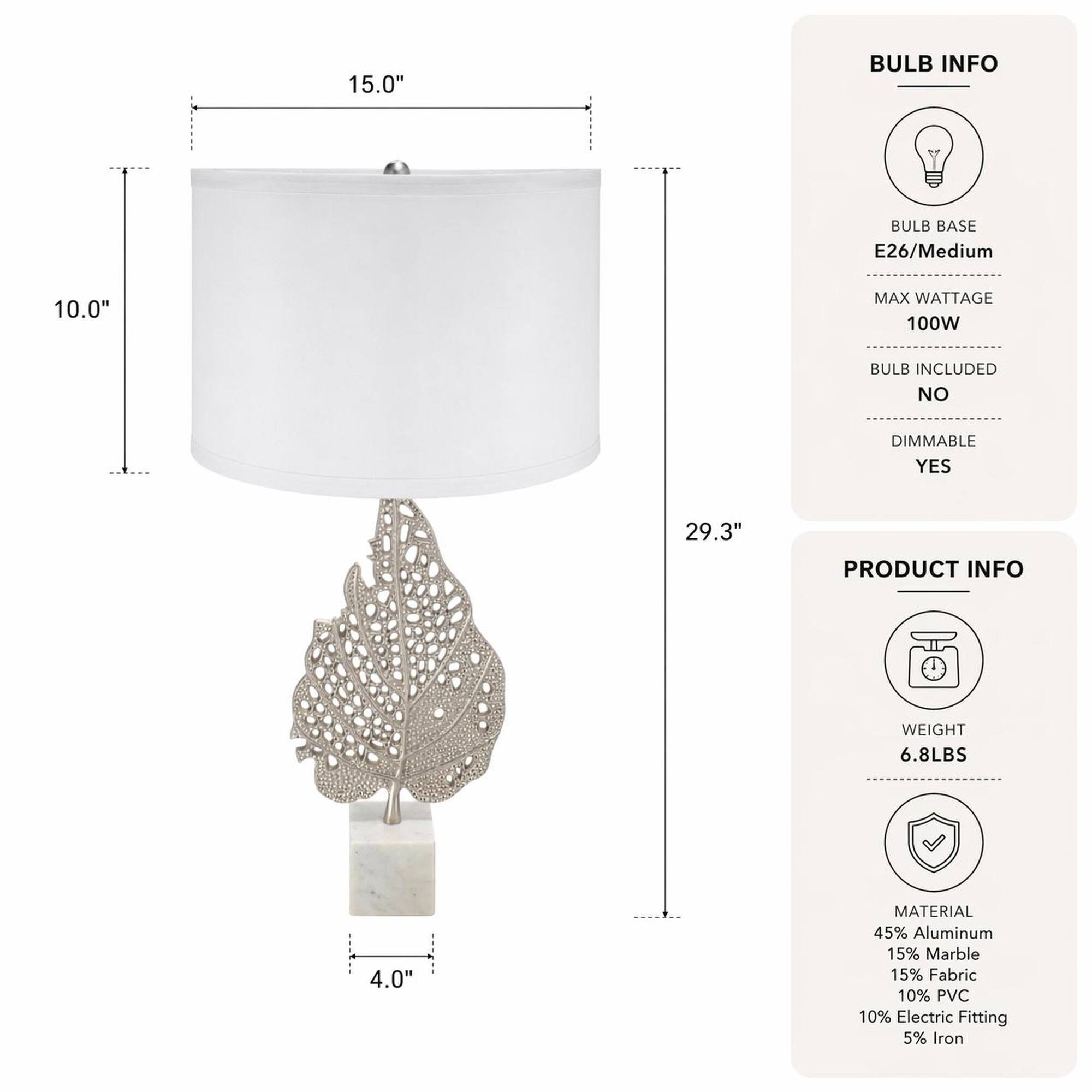 15.0"  
BULB INFO  
BULB BASE E26/Medium  
MAX WATTAGE 100W  
BULB INCLUDED NO  
DIMMABLE YES  
29.3"  
PRODUCT INFO  
WEIGHT 6.8LBS  
MATERIAL 45% Aluminum 15% Marble 15% Fabric 10% PVC 10% Electric Fitting 5% Iron