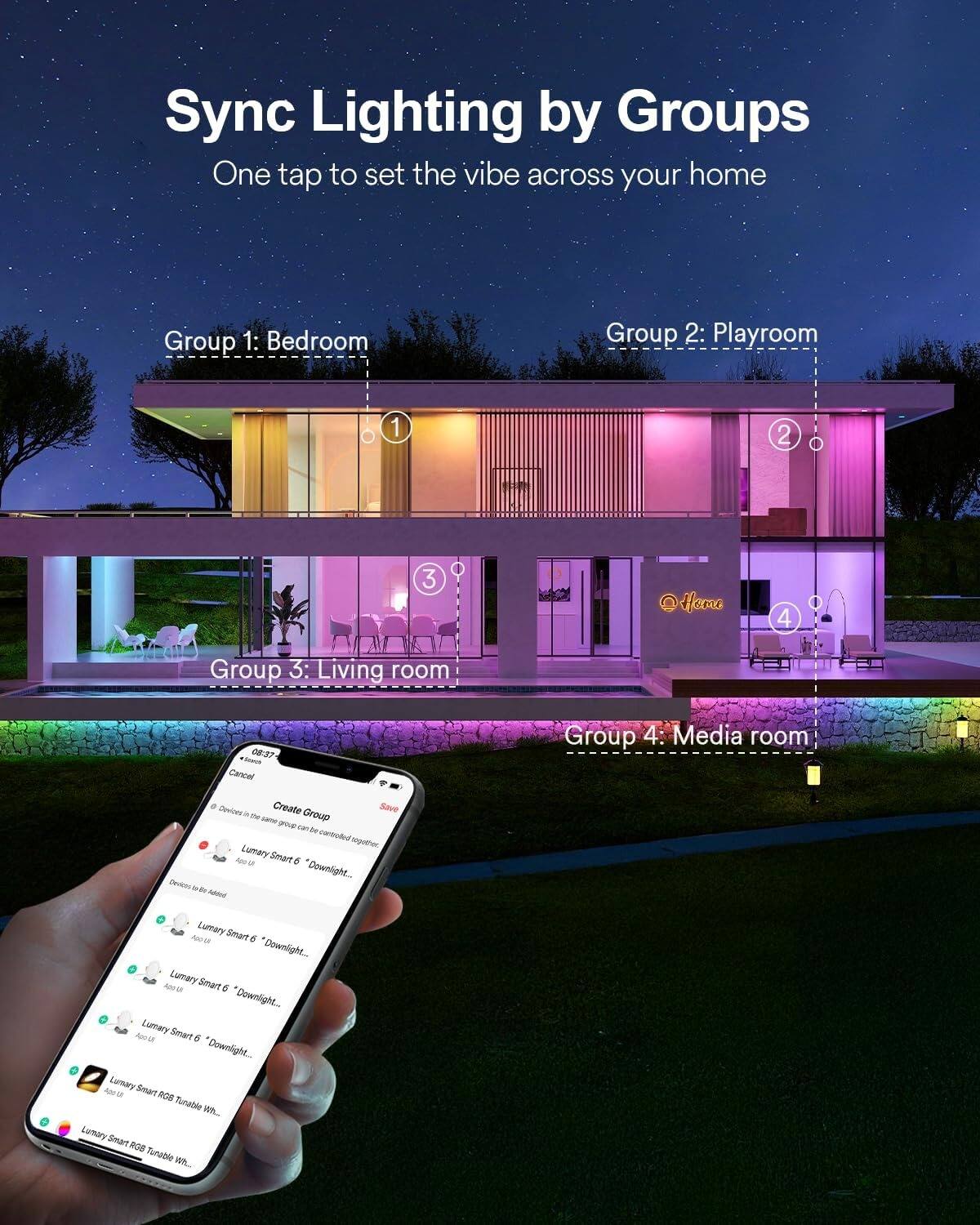 Sync Lighting by Groups  
One tap to set the vibe across your home  

Group 1: Bedroom  
Group 2: Playroom  
Group 3: Living room  
Group 4: Media room  

Create Group  
Devices in this Group:  
- Lumary Smart 6" Downlight  
- Lumary Smart 6" Downlight  
- Lumary Smart 6" Downlight  
- Lumary Smart RGB Tunable White  
- Lumary Smart RGB Tunable White