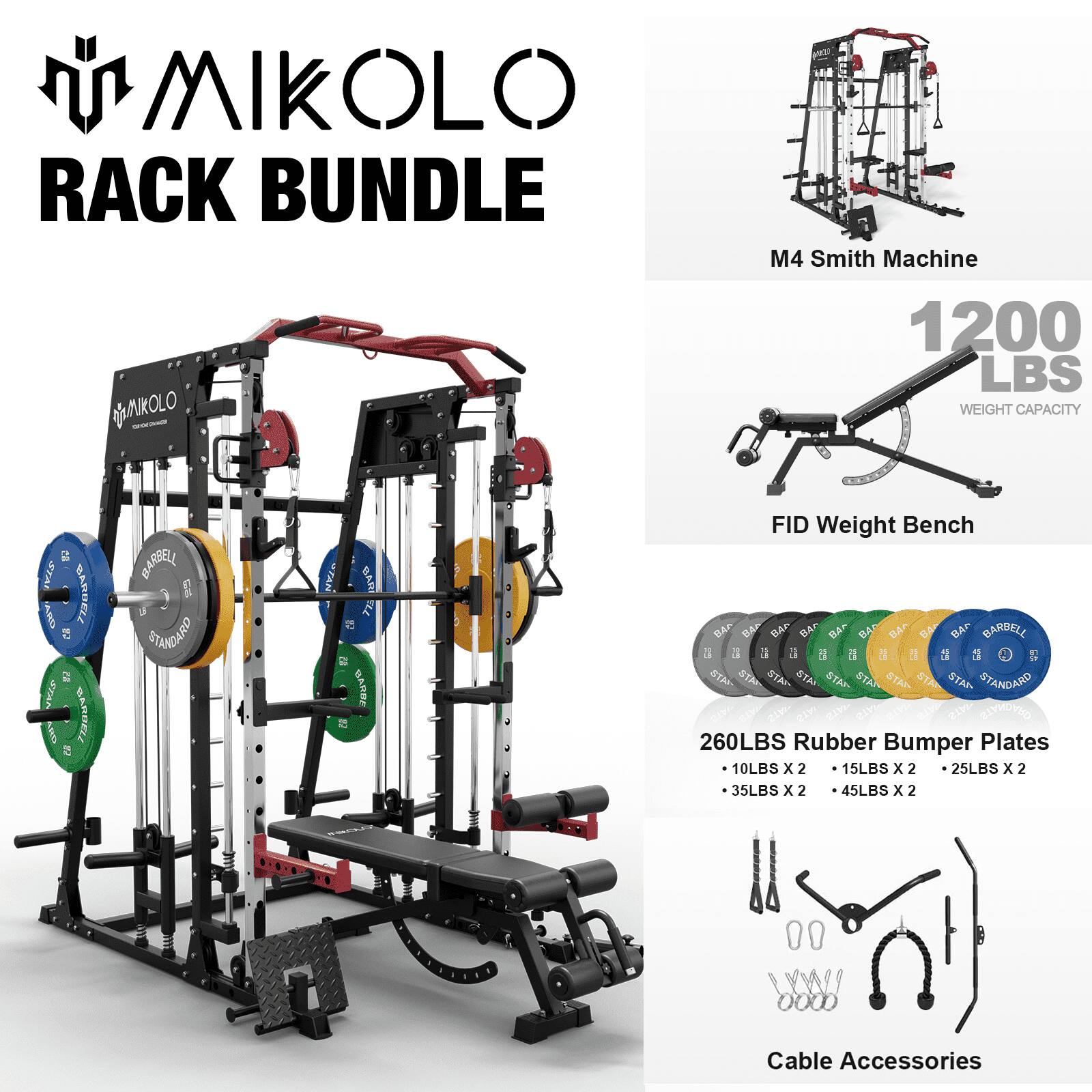 MIKOLLO RACK BUNDLE  
M4 Smith Machine  
1200 LBS WEIGHT CAPACITY  
FID Weight Bench  
260LBS Rubber Bumper Plates  
10LBS x 2  
15LBS x 2  
25LBS x 2  
35LBS x 2  
45LBS x 2  
Cable Accessories