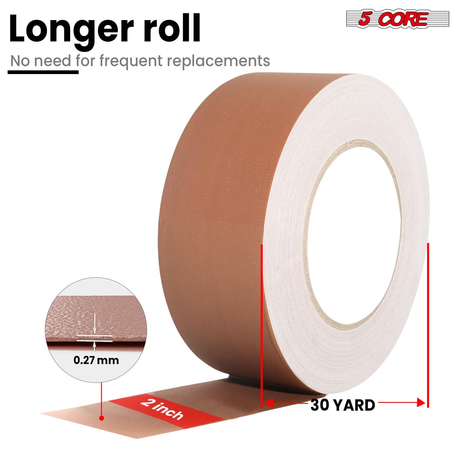 Longer roll  
No need for frequent replacements  

5 CORE  

0.27 mm  
2 inch  
30 YARD