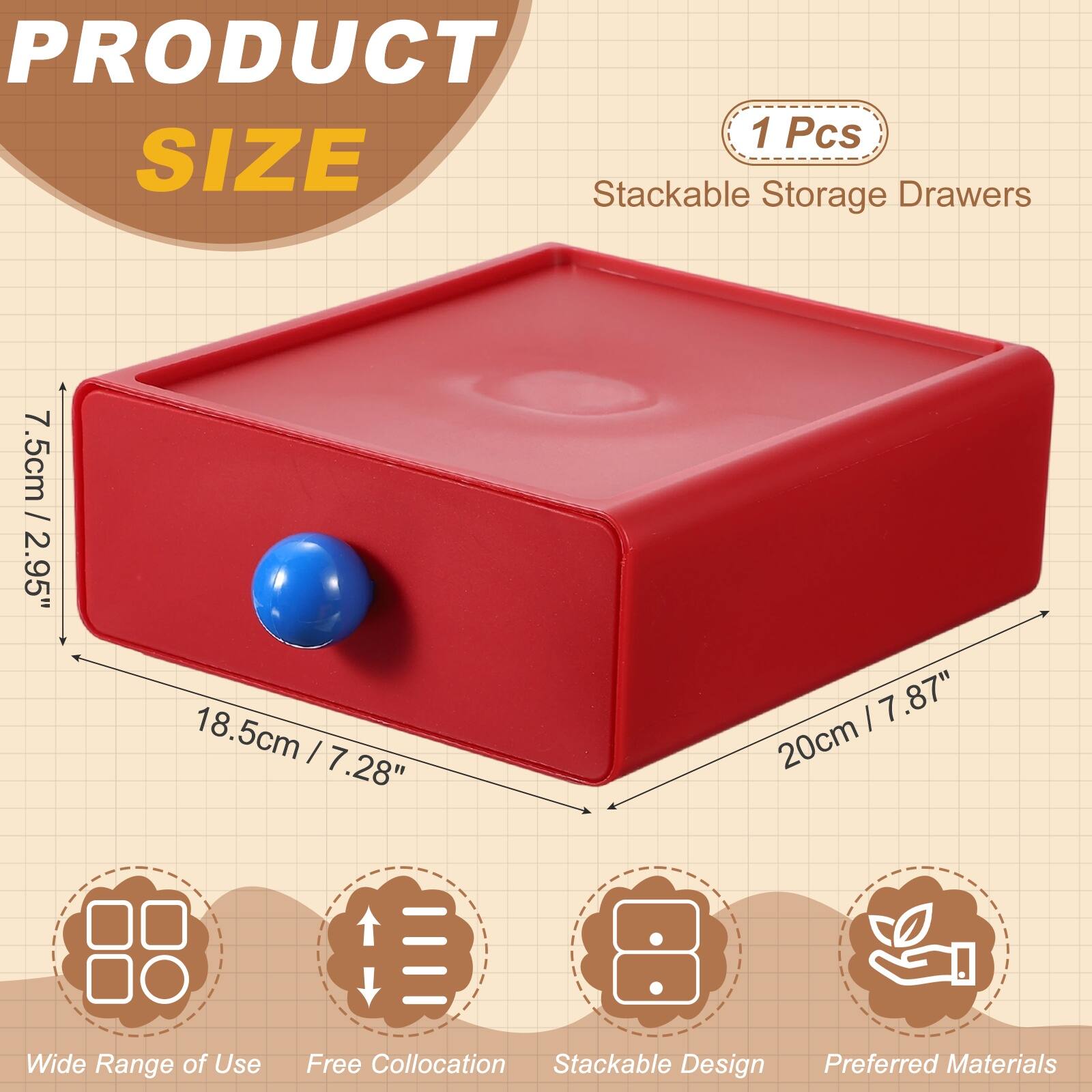 PRODUCT SIZE

1 Pcs

Stackable Storage Drawers

7.5cm / 2.95"  
18.5cm / 7.28"  
20cm / 7.87" Wide

Wide Range of Use  
Free Collation  
Stackable Design  
Preferred Materials