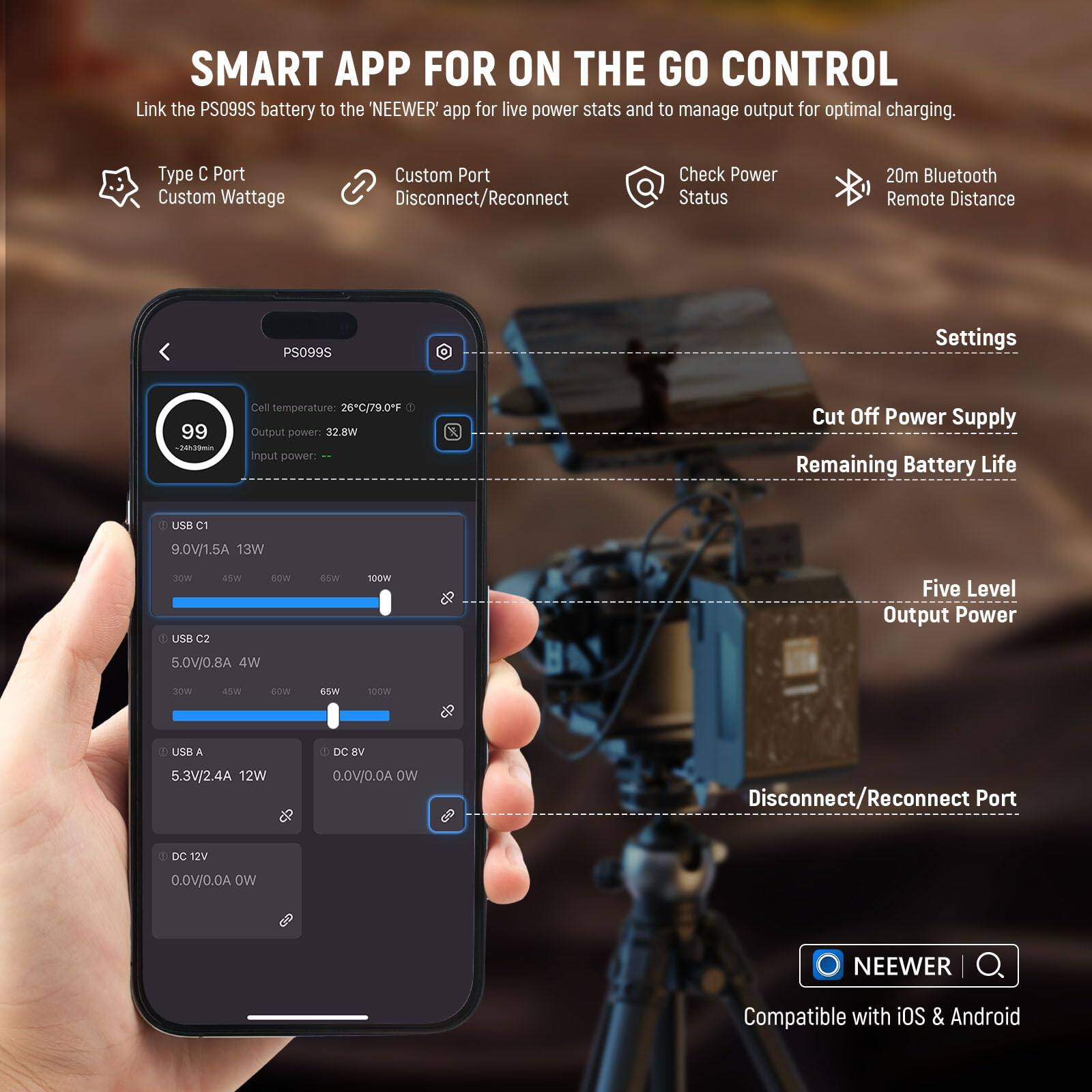 SMART APP FOR ON THE GO CONTROL

Link the PS099S battery to the 'NEEWER' app for live power stats and to manage output for optimal charging.

- Type C Port
- Custom Wattage
- Custom Port
- Disconnect/Reconnect
- Check Power Status
- 20m Bluetooth Remote Distance

PS099S Settings

- Cell temperature: 26°C/79.0°F
- Output power: 32.8W
- Input power: 9.0V/1.5A 13W
- 30W
- 45W
- 65W
- 100W
- Five Level Output Power
- 5.0V/0.8A 4W
- 30W
- 45W
- 65W
- 100W
- 5.3V/2.4A 12W
- DC 8V
- 0.0V/0.0A 0W
- Disconnect/Reconnect Port
- DC 12V
- 0.0V/0.0A 