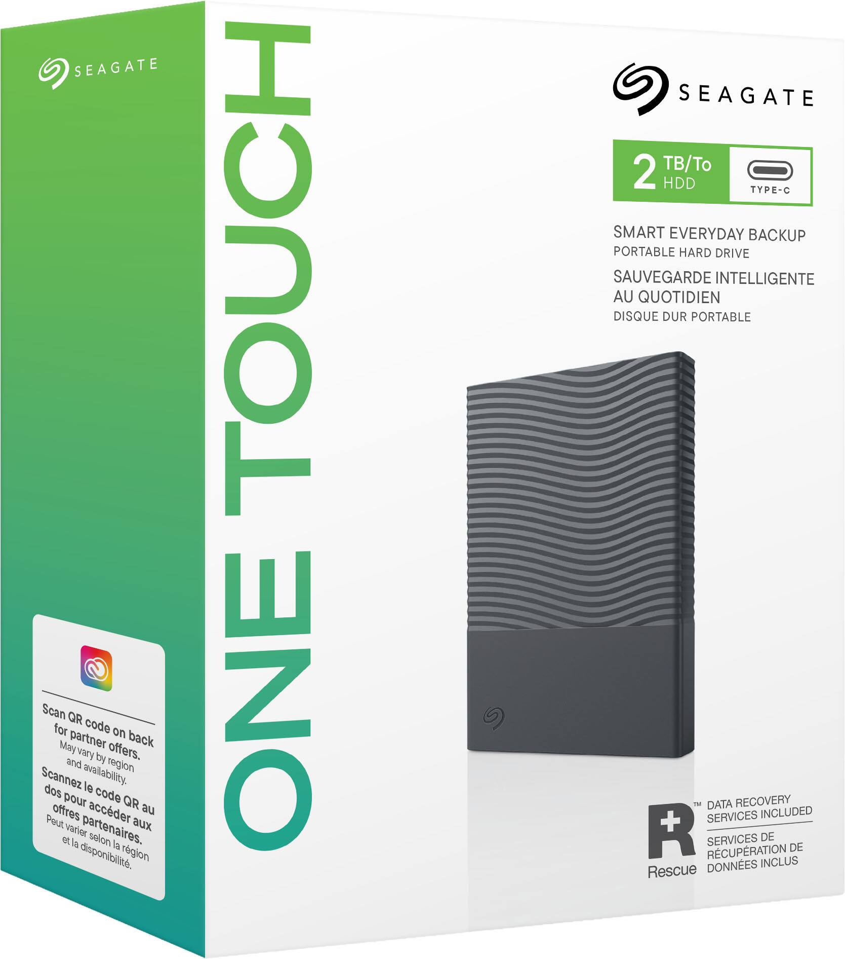 SEAGATE  
Scan QR for code on back and by offers. May vary partner back and by offers. availability. region  
Scannez le code QR au dos pour accéder aux offres partenaires. Peut varier selon la disponibilité et la région.  

TOUCH ONE  
SEAGATE 2 TB/To HDD TYPE-C  
SMART EVERYDAY BACKUP PORTABLE HARD DRIVE  
SAUVEGARDE INTELLIGENTE AU QUOTIDIEN DISQUE DUR PORTABLE  
DATA RECOVERY SERVICES INCLUDED  
R SERVICES DE RÉCUPÉRATION DE DONNÉES INCLUS