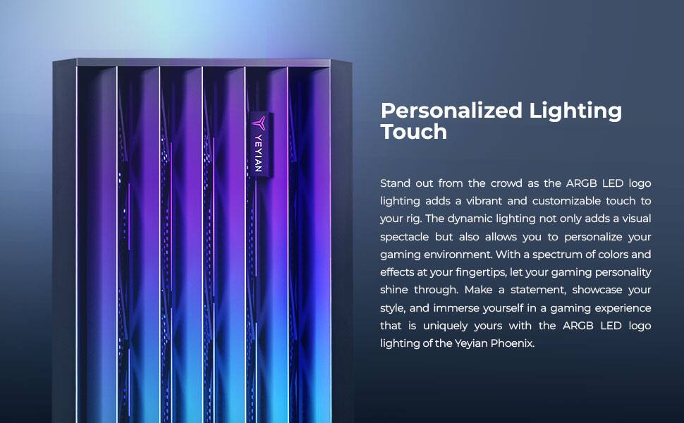**Personalized Lighting Touch**

Stand out from the crowd as the ARGB LED logo lighting adds a vibrant and customizable touch to your rig. The dynamic lighting not only adds a visual spectacle but also allows you to personalize your gaming environment. With a spectrum of colors and effects at your fingertips, let your gaming personality shine through. Make a statement, showcase your style, and immerse yourself in a gaming experience that is uniquely yours with the ARGB LED logo lighting of the Yeyian Phoenix.