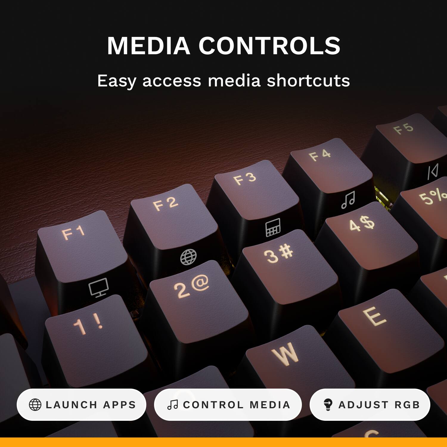 MEDIA CONTROLS  
Easy access media shortcuts  
F1 1!  
F5 F4 F3 5% 4$ 3# 2@ E W  

LAUNCH APPS  
CONTROL MEDIA  
ADJUST RGB