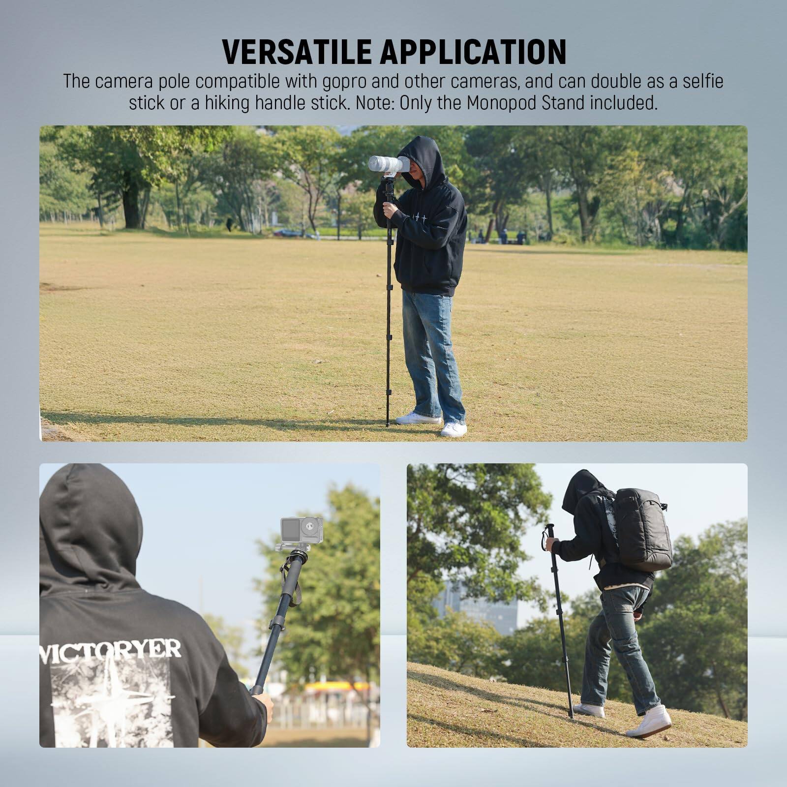 VERSATILE APPLICATION

The camera pole is compatible with gopro and other cameras, and can double as a selfie stick or a hiking handle stick. Note: Only the Monopod Stand is included.