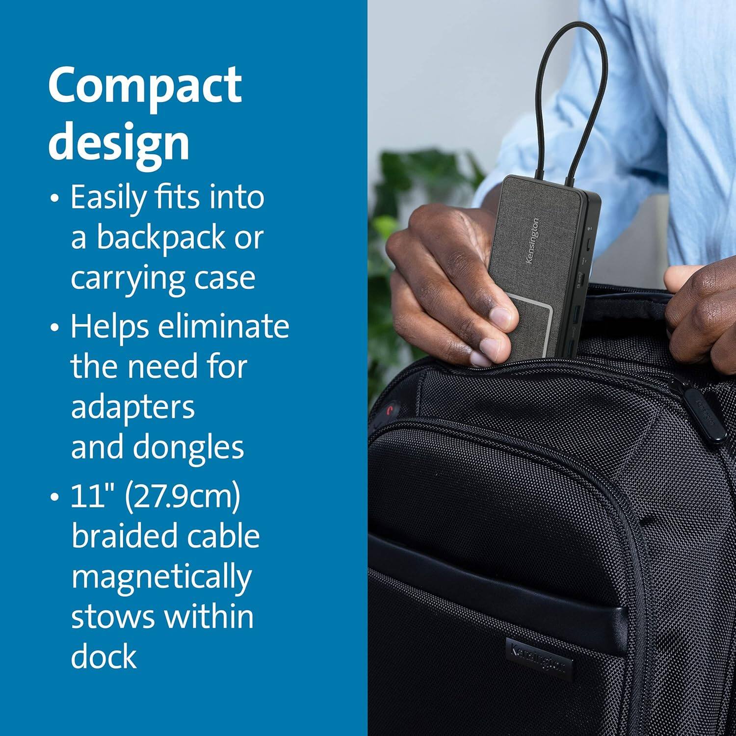 Compact design  
- Easily fits into a backpack or carrying case  
- Helps eliminate the need for adapters and dongles  
- 11" (27.9cm) braided cable magnetically stows within dock