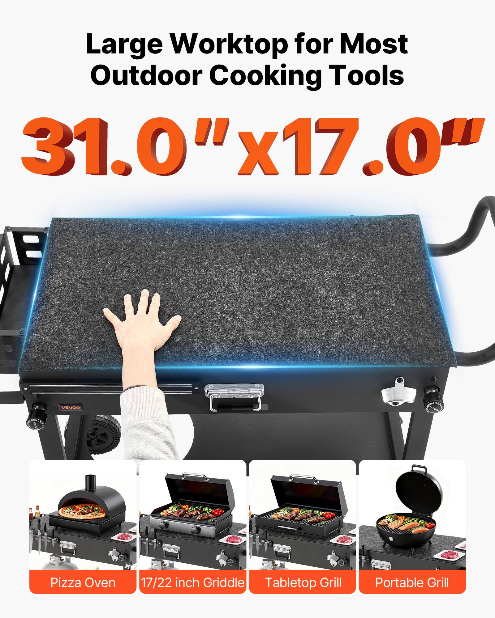 Large Worktop for Most Outdoor Cooking Tools  
31.0" x 17.0"  
VEVUE Pizza Oven  
17/22 inch Griddle  
Tabletop Grill  
Portable Grill