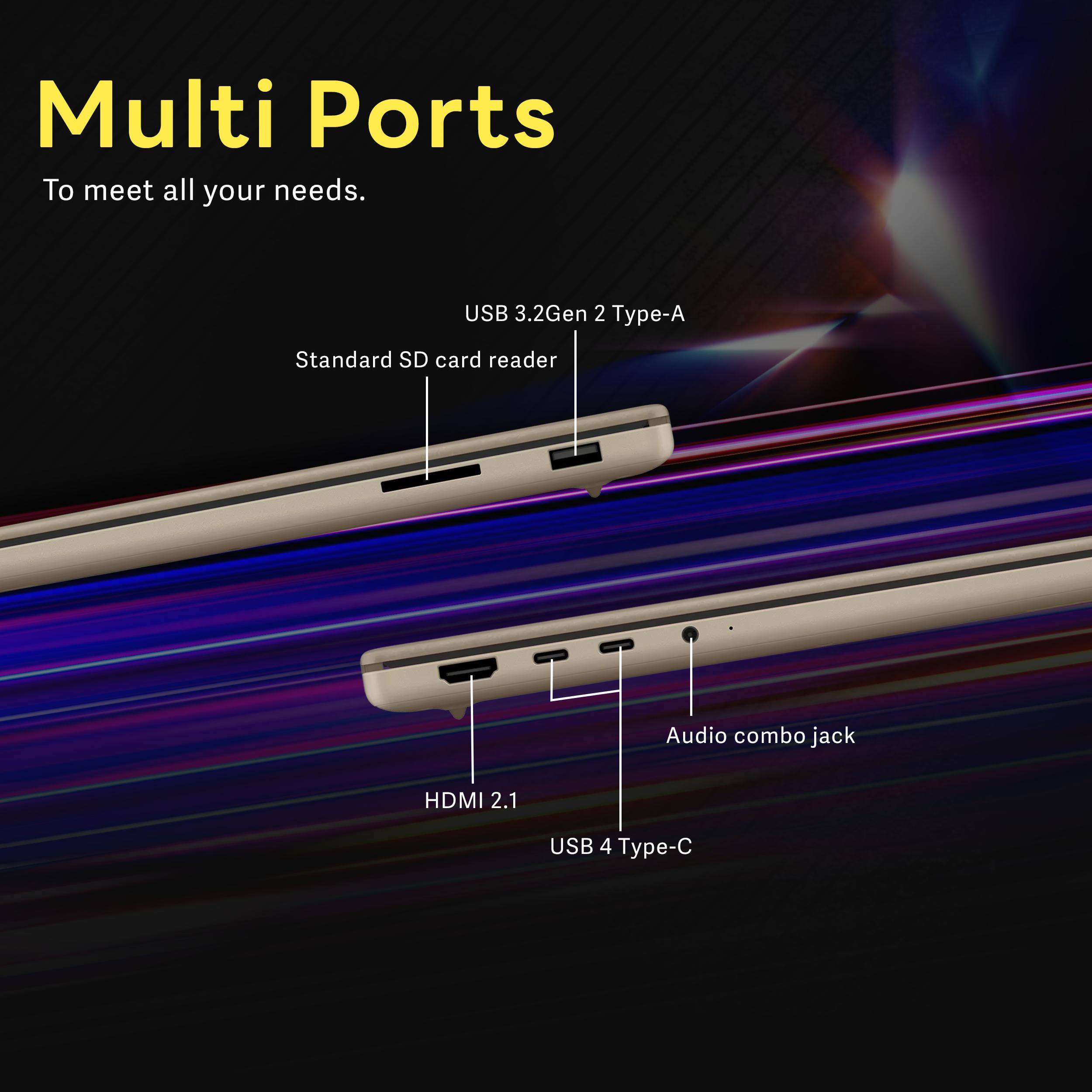 Multi Ports  
To meet all your needs.  
USB 3.2 Gen 2 Type-A  
Standard SD card reader  
Audio combo jack  
HDMI 2.1  
USB 4 Type-C